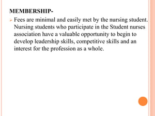 MEMBERSHIP-
 Fees are minimal and easily met by the nursing student.
Nursing students who participate in the Student nurses
association have a valuable opportunity to begin to
develop leadership skills, competitive skills and an
interest for the profession as a whole.
 