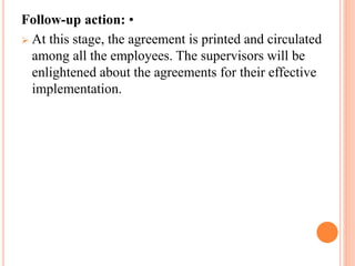 Follow-up action: •
 At this stage, the agreement is printed and circulated
among all the employees. The supervisors will be
enlightened about the agreements for their effective
implementation.
 