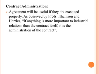 Contract Administration:
 Agreement will be useful if they are executed
properly. As observed by Profs. Illiamson and
Harries, “if anything is more important to industrial
relations than the contract itself, it is the
administration of the contract”.
 