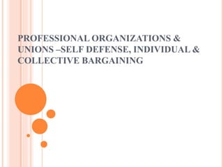 PROFESSIONAL ORGANIZATIONS &
UNIONS –SELF DEFENSE, INDIVIDUAL &
COLLECTIVE BARGAINING
 
