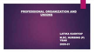 PROFESSIONAL ORGANIZATION AND
UNIONS
LATIKA KASHYAP
M.SC. NURSING (P)
YEAR
2020-21
 