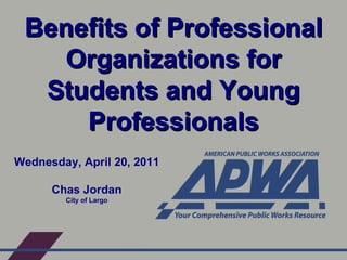 Benefits of Professional Organizations for Students and Young Professionals Wednesday, April 20, 2011 Chas Jordan City of Largo 