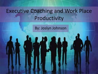 Executive Coaching and Work Place
           Productivity
           By: Joslyn Johnson
 