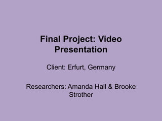 Final Project: Video
Presentation
Client: Erfurt, Germany
Researchers: Amanda Hall & Brooke
Strother

 