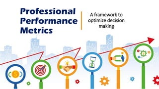 Professional
Performance
Metrics
A framework to
optimize decision
making
 