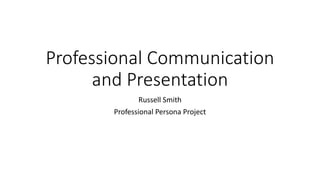 Professional Communication
and Presentation
Russell Smith
Professional Persona Project
 