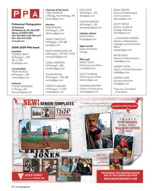 chairman of the board            DOUG BOX                   DANA GROVES
                                    *JACK REZNICKI                   M.Photog.Cr., API          Director of Marketing &
                                    Cr.Photog., Hon.M.Photog., API   dbox@ppa.com               Communications
                                    jreznicki@ppa.com                                           dgroves@ppa.com
                                                                     DON MACGREGOR
Professional Photographers          directors                        M.Photog.Cr., API          SCOTT HERSH
of America                          DON DICKSON                      dmacgregor@ppa.com         Director of Sales &
229 Peachtree St., NE, Suite 2200   M.Photog.Cr., CPP                                           Strategic Alliances
Atlanta, GA 30303-1608              ddickson@ppa.com                 industry advisor           shersh@ppa.com
404-522-8600; 800-786-6277                                           KEVIN CASEY
FAX: 404-614-6400                   SANDY (SAM) PUC’                 kcasey@ppa.com             J. ALEXANDER HOPPER
www.ppa.com                                                                                     Director of Membership,
                                    M.Photog.Cr., CPP, ABI
                                    spuc@ppa.com                                                Copyright and Government
                                                                     legal counsel              Affairs
2008-2009 PPA board
                                                                     Howe and Hutton,           ahopper@ppa.com
president                           RALPH ROMAGUERA, SR.             Chicago
*DENNIS CRAFT                       M.Photog.Cr., CPP, API, F-ASP
                                                                                                WILDA OKEN
M.Photog.Cr., CPP,                  rromaguera@ppa.com
                                                                                                Director of Administration
API, F-ASP                                                           PPA staff
                                                                                                woken@ppa.com
dcraft@ppa.com                      CAROL ANDREWS                    DAVID TRUST
                                    M.Photog.Cr., ABI                Chief Executive Officer    LENORE TAFFEL
vice president                      candrews@ppa.com                 trustd@ppa.com             Director of Events/Education
*RON NICHOLS                                                                                    ltaffel@ppa.com
M.Photog.Cr., API                   SUSAN MICHAL                     SCOTT KURKIAN
rnichols@ppa.com                    M.Photog.Cr., CPP, ABI           Chief Financial Officer    SANDRA LANG
                                    smichal@ppa.com                  skurkian@ppa.com           Executive Assistant
treasurer                                                                                       slang@ppa.com
*LOUIS TONSMEIRE                    TIMOTHY WALDEN                   CAMERON BISHOPP
Cr.Photog., API                     M.Photog.Cr., F-ASP              Director of Publications   *Executive Committee
ltonsmeire@ppa.com                  twalden@ppa.com                  cbishopp@ppa.com            of the Board




12 • www.ppmag.com
 