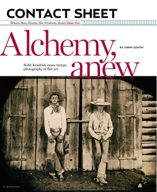 CONTACT SHEET
           What’s New, Events, Hot Products, Great Ideas, Etc.




Alchemy,
     anew
                                                                 BY LORNA GENTRY




                            Robb Kendrick raises tintype
                            photography to fine art




All images ©Robb Kendrick
 