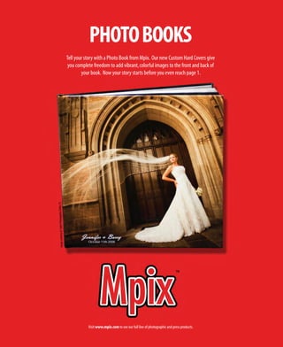 PHOTO BOOKS
                                                   Tell your story with a Photo Book from Mpix. Our new Custom Hard Covers give
                                                    you complete freedom to add vibrant, colorful images to the front and back of
                                                           your book. Now your story starts before you even reach page 1.
                                             TX.
Image courtesy of Sallee Photogaphy, Dallas,




                                                              Visit www.mpix.com to see our full line of photographic and press products.
 