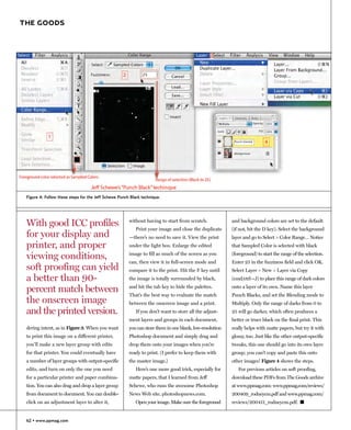 THE GOODS




 Figure 4: Follow these steps for the Jeff Schewe Punch Black technique.




 With good ICC profiles                                without having to start from scratch.
                                                          Print your image and close the duplicate
                                                                                                         and background colors are set to the default
                                                                                                         (if not, hit the D key). Select the background
 for your display and                                  —there’s no need to save it. View the print       layer and go to Select > Color Range… Notice
 printer, and proper                                   under the light box. Enlarge the edited           that Sampled Color is selected with black

 viewing conditions,                                   image to fill as much of the screen as you
                                                       can, then view it in full-screen mode and
                                                                                                         (foreground) to start the range of the selection.
                                                                                                         Enter 25 in the fuzziness field and click OK.
 soft proofing can yield                               compare it to the print. Hit the F key until      Select Layer > New > Layer via Copy
 a better than 90-                                     the image is totally surrounded by black,         (cmd/ctrl—J) to place this range of dark colors

 percent match between                                 and hit the tab key to hide the palettes.
                                                       That’s the best way to evaluate the match
                                                                                                         onto a layer of its own. Name this layer
                                                                                                         Punch Blacks, and set the Blending mode to
 the onscreen image                                    between the onscreen image and a print.           Multiply. Only the range of darks from 0 to
 and the printed version.                                 If you don’t want to store all the adjust-     25 will go darker, which often produces a
                                                       ment layers and groups in each document,          better or truer black on the final print. This
 dering intent, as in Figure 3. When you want          you can store them in one blank, low-resolution   really helps with matte papers, but try it with
 to print this image on a different printer,           Photoshop document and simply drag and            glossy, too. Just like the other output-specific
 you’ll make a new layer group with edits              drop them onto your images when you’re            tweaks, this one should go into its own layer
 for that printer. You could eventually have           ready to print. (I prefer to keep them with       group; you can’t copy and paste this onto
 a number of layer groups with output-specific         the master image.)                                other images! Figure 4 shows the steps.
 edits, and turn on only the one you need                 Here’s one more good trick, especially for        For previous articles on soft proofing,
 for a particular printer and paper combina-           matte papers, that I learned from Jeff            download these PDFs from The Goods archive
 tion. You can also drag and drop a layer group        Schewe, who runs the awesome Photoshop            at www.ppmag.com: www.ppmag.com/reviews/
 from document to document. You can double-            News Web site, photoshopnews.com.                 200409_rodneycm.pdf and www.ppmag.com/
 click on an adjustment layer to alter it,                Open your image. Make sure the foreground      reviews/200411_rodneycm.pdf. �


 62 • www.ppmag.com
 