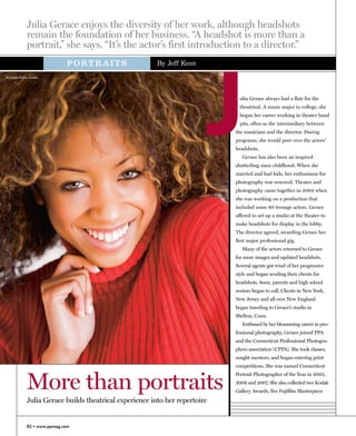 Julia Gerace enjoys the diversity of her work, although headshots
               remain the foundation of her business. “A headshot is more than a
               portrait,” she says. “It’s the actor’s first introduction to a director.”




                                                                          J
                               PORTRAITS                   By Jeff Kent

All images ©Julia Gerace




                                                                                 ulia Gerace always had a flair for the
                                                                                 theatrical. A music major in college, she
                                                                                 began her career working in theater band
                                                                                 pits, often as the intermediary between
                                                                               the musicians and the director. During
                                                                               programs, she would pore over the actors’
                                                                               headshots.
                                                                                  Gerace has also been an inspired
                                                                               shutterbug since childhood. When she
                                                                               married and had kids, her enthusiasm for
                                                                               photography was renewed. Theater and
                                                                               photography came together in 2004 when
                                                                               she was working on a production that
                                                                               included some 80 teenage actors. Gerace
                                                                               offered to set up a studio at the theater to
                                                                               make headshots for display in the lobby.
                                                                               The director agreed, awarding Gerace her
                                                                               first major professional gig.
                                                                                  Many of the actors returned to Gerace
                                                                               for more images and updated headshots.
                                                                               Several agents got wind of her progressive
                                                                               style and began sending their clients for
                                                                               headshots. Soon, parents and high school
                                                                               seniors began to call. Clients in New York,
                                                                               New Jersey and all over New England
                                                                               began traveling to Gerace’s studio in
                                                                               Shelton, Conn.
                                                                                  Enthused by her blossoming career in pro-
                                                                               fessional photography, Gerace joined PPA
                                                                               and the Connecticut Professional Photogra-
                                                                               phers association (CPPA). She took classes,
                                                                               sought mentors, and began entering print
                                                                               competitions. She was named Connecticut



               More than portraits
                                                                               Portrait Photographer of the Year in 2005,
                                                                               2006 and 2007. She also collected two Kodak
                                                                               Gallery Awards, five Fujifilm Masterpiece
               Julia Gerace builds theatrical experience into her repertoire


               82 • www.ppmag.com
 