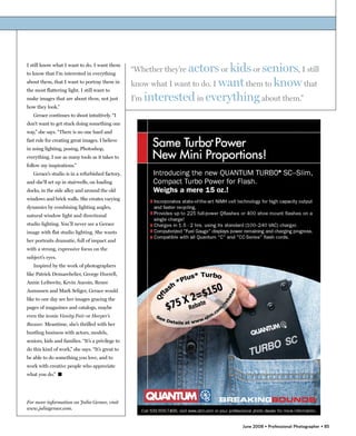 “Whether they’re actors or kids or seniors, I still
I still know what I want to do. I want them
to know that I’m interested in everything
about them, that I want to portray them in
                                                   know what I want to do. I want them to know that
the most flattering light. I still want to
make images that are about them, not just          I’m interested in everything about them.”
how they look.”
   Gerace continues to shoot intuitively. “I
don’t want to get stuck doing something one
way,” she says. “There is no one hard and
fast rule for creating great images. I believe
in using lighting, posing, Photoshop,
everything. I use as many tools as it takes to
follow my inspirations.”
   Gerace’s studio is in a refurbished factory,
and she’ll set up in stairwells, on loading
docks, in the side alley and around the old
windows and brick walls. She creates varying
dynamics by combining lighting angles,
natural window light and directional
studio lighting. You’ll never see a Gerace
image with flat studio lighting. She wants
her portraits dramatic, full of impact and
with a strong, expressive focus on the
subject’s eyes.
   Inspired by the work of photographers
like Patrick Demarchelier, George Hurrell,
Annie Leibovitz, Kevin Aucoin, Renee
Asmussen and Mark Seliger, Gerace would
like to one day see her images gracing the
pages of magazines and catalogs, maybe
even the iconic Vanity Fair or Harper’s
Bazaar. Meantime, she’s thrilled with her
bustling business with actors, models,
seniors, kids and families. “It’s a privilege to
do this kind of work,” she says. “It’s great to
be able to do something you love, and to
work with creative people who appreciate
what you do.” �




For more information on Julia Gerace, visit
www.juliagerace.com.


                                                                                 June 2008 • Professional Photographer • 85
 