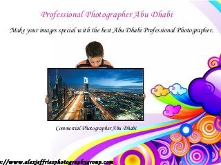 Professional Photographer Abu Dhabi
    Make your images special with the best Abu Dhabi Professional Photographer.




                    Commercial Photographer Abu Dhabi




p://www.alexjeffriesphotographygroup.com
 