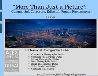 1
“More Than Just a Picture”:
Commercial, Corporate, Editorial, Family Photographer
Dubai
http://www.alexjeffriesphotographygroup.com
●
Commercial Photographer Dubai
●
Corporate Photographer Dubai
●
Interior Photographer Dubai
●
Food Photographer Dubai
●
Beach Photographer Dubai
●
Video Production Dubai
●
Corporate Video Dubai
Professional Photographer Dubai
 