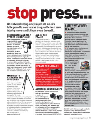 stop press...
We’re always keeping our eyes open and our ears
to the ground to make sure we bring you the latest news,                                                     LATELY WE’VE BEEN
industry rumours and kit from around the world...                                                            HEARING...
                                                                                                             G The internet is awash with geeky
                                                                                                             excitement at a concept Photoshop app
NIKON D5100 AND ME-1                                  ALL IN THE                                             for the iPad that was demoed at Adobe’s
STEREO MICROPHONE                                     FRAME                                                  Photoshop World Conference.
Nikon has added a new DSLR to its                     Tokina’s AT-X 16-28mm f/2.8                            Although you can already get Adobe’s
range, the D5100, capable                             PRO FX is the first in a new generation of full        Photoshop Express app for the iPad,
of shooting full (1,080p)                             frame (FX) lenses. It includes a super-wide-angle      it simply does not compare with what
HD video. To complete                                 view and a newly developed silent DC motor that        was shown in the video. A release date
the video package, it                                 allows the lens to focus more quickly and quietly.     has yet to be announced…
has also released its first                           With a new GMR magnetic AF sensor, this lens           G We’re always saying that being a pro
external stereo                                       provides an increased AF speed and has three SD        photographer requires skills in
microphone, the ME-1.                                 super-low dispersion glass elements throughout         a number of disciplines but, um, we didn’t
With a 16MP sensor, the                               its optical design. It also features Tokina’s          realise jewellery design was one of
camera is the successor to the D5000 and              exclusive one-touch focus clutch mechanism,            them. Check out the lens bracelets we
features an improved vari-angle LCD                   allowing you to switch between AF and MF               spotted on the internet...
screen. Allowing you to shoot video at up to          simply by moving the focus ring. It is available       http://store.adamelmakias.com
30 frames per second, the D5100 has                   for either Canon or Nikon fit. RRP: £1,072.            G Photographer Cary
in-camera editing functions and can be                www.kenro.co.uk                                        Norton has built a 4 x 5
connected to an HD television. RRP for the                                                                   camera out of LEGO.
                                                       UPDATE FOR LEICA X1




                                                                                                                                                          CARY NORTON
D5100 is £669.99 (body only) or £779.99                                                                      Yes, LEGO. He has
(body and 18-55mm lens). The ME-1’s RRP                                                                      even shot some
is £119.99. For full details of both camera            Leica has announced                                   portraits with it...
and microphone see www.nikon.co.uk                     a firmware update                                     http://carynorton.com/legotron-mark-i
                                                       for its X1 camera.                                    G Doctor Who star Karen Gillan is to play
                                                       The firmware brings                                   1960s model Jean Shrimpton in a BBC 4
MANFROTTO                                              many improvements to manual focusing                  film with the working title of We’ll
LAUNCHES THE                                           as well as better autofocus speed in low              Take Manhattan about Shrimpton’s love
057 SERIES                                             light and with low-contrast subjects.                 affair with photographer David Bailey…
                                                       Users who wish to update their camera or              G We loved Anton Corbijn’s
A new range of carbon fibre                            see a detailed description of the firmware            portrait of Sean Penn for
supports has been added to                             can do so at www.leica-camera.co.uk                   the New York Times Style
the Manfrotto tripod                                                                                         Magazine’s travel issue...
                                                                                                             G A row has erupted in the
                                                      AQUATECH SOUND BLIMPS
collection. The 057 series
features a versatile and                                                                                     US concerning a poster for
ergonomic design to meet the                          US underwater housing manufacturer                     a law firm that specialises in 9/11 legal
demands of the professional                           AquaTech has released                                  cases. The controversy centres on
photographer. The tripods                             a new line of                                          a stock image of a firefighter set against
come in four configurations, so the photographer      sound-reducing cases                                   the words ‘I was there’. Robert Keiley,
is free to combine two different leg extensions       for professional DSLRs.                                a Brooklyn firefighter and part-time
with two different types of column, giving rapid      Cameras are held in place                              actor, who only joined the fire service in
adjustment and control, and allowing the camera       inside the case by custom-cut,                         2004, posed for the picture last year
to be repositioned quickly. This flexibility is       sound-dampening foam, which the maker                  but says he did not know how the image
the result of testing and troubleshooting by a team   claims cuts noise by 98%. However, they                would be used…
of working photographers. Light and portable,         are not waterproof. There are six models
the 057 series has a magnesium casting                available to fit both Canon and Nikon                (£610). A variety of lenses may be used with
construction and 100% carbon fibre legs.              cameras. All feature a tripod mount, a single        AquaTech’s range of interchangeable
RRP: £549.99-£649.95.                                 quick-release clip with safety latch and             front lens port systems, which can be bought
www.manfrotto.co.uk                                   a two-stage shutter release. US RRP is $995          separately. www.aquatech.net

                                                                                                                    www.professionalphotographer.co.uk 103
 