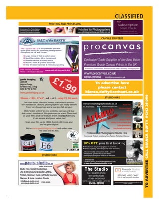 CLASSIFIED
     PRINTING AND PROCESSING




                                                                    CANVAS PRINTERS




                                         To advertise here
                                          please contact
                                    bianca.dufty@archant.co.uk




                                                                                                                                    TO ADVERTISE CALL BIANCA DUFTY 01242 211099
                                                                           STUDIO HIRE




                                10% OFF your first booking
                                ■ Studio hire for photographers at all levels
                                ■ Props, lighting, backdrops and more available

                                A warm friendly environment, with a relaxed
                                atmosphere - perfect for all your studio
STUDIO HIRE                     photography brings the best out of everyone.

                                t: 07584427407
                                e: debora_lowe_photostudio@hotmail.com                                     Debora Lowe
                                w: www.deboralowephotostudio.co.uk                                         PHOTO STUDIO


                                   The Studio
                                       FULLY EQUIPPED STUDIO
                                         WITH EDITING ROOM,                                 STUDIO HIRE ONLY
                                                                                            £25.00 per hour fully inclusive
                                        KITCHEN AND SHOWER
                               Near Stevenage - Call for more details - Low hire rates
                                                                                         www.riversidestudios-middlesbrough.co.uk
                                           01438 - 821090                                             01642 220942
 