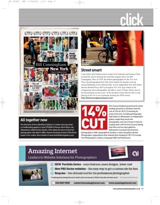 PP -CLICK -                                       MAY    11/04/2011     17:37    Page 17




                                                                                                                        Bill Cunningham
                                                                                                                        photographing in
                                                                                                                        the street.


                                                                                                                       Street smart
                                                                                                                       Long before street fashion power couple Scott Schuman and Garance Doré
                                                                                                                       prowled the streets shooting the sartorially elegant, there was Bill
                                                                                                                       Cunningham. Born in 1929, the fashion photographer for the New York
                                                                                                                       Times has photographed New York street fashion for decades, moving
                                                                                                                       around Manhattan on his Schwinn bike. A new independent film from debut
                                                                                                                       director Richard Press, Bill Cunningham New York, pays tribute to the
                                                                                                                       octogenarian street photographer and talks to some of those whose style he
                                                                                                                       has documented over the years. At the moment it looks like the film is only
        FIRST THOUGHT FILMS / ZEITGEIST FILMS




                                                                                                                       playing in the US so we’re patiently awaiting the DVD release.
                                                                                                                       http://billcunninghamnewyork.com




                                                                                                                       14%
                                                                                                                                                         Arts Council England announced its latest
                                                                                                                                                         funding decisions on 30 March with the
                                                                                                                                                         cuts of 14% for 2011/12 touching all
                                                                                                                                                         areas of the arts, including photography.




                                                                                                                       CUT
                                                                                                                                                         Side Gallery in Newcastle, an independent
                                                All together now                                                                                         gallery supporting concerned
                                                                                                                                                         photography, was one of those to have its
                                                The directors of the Little Black Gallery in London have launched                                        funding axed, with the Arts Council stating
                                                a crowdfunding appeal to raise £75,000 to finance Dark Room, the                                         that there are too many galleries
                                                Obsessions of Bob Carlos Clarke, a film about the work of the Irish                                      dedicated to humanist documentary
                                                photographer who died in 2006. Anyone donating at least £100 will be   photography in Side’s geographical location; a claim the gallery denies.
                                                listed in the credits. More details at www.thelittleblackgallery.com   Photographic organisations that retained their funding for 2011/12 include
                                                                                                                       The Photographers’ Gallery, Autograph ABP and Photofusion.




                                                                                                                                                              www.professionalphotographer.co.uk 17
 