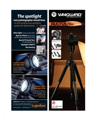The spotlight
every photographer should have
   Hi-tech professional spotlights,
   perfect for digital photo.


Ultra light made of carbon ﬁbre
                                                                  Portraiture
   Spot to Flood adjustments
   can be made using the focus knob
              Special Fresnel lens
                       for photographic use
                    Daylight 5400ºK                                  Fashion


                         No heating


                                                                     Still life




Lupolux Spot
Daylight 800
Light output compared to
incandescent sources: 800 W
Wattage consumption: 150W
Discharge bulb with
electronic power supply




                                                  Lupolux Spot
                                                  Daylight 1200
                                                   Light output compared to
                                               incandescent sources: 1200 W
                                               Wattage consumption: 250W
                                                          HMI discharge bulb
                                                 with electronic power supply
                                                             Dimming model



LUPOLUX srl - Photo & TV Lighting Production
via V. Sassi, 28 - 10097 Collegno (TO) Italy
tel. +39 011 4037775 - fax +39 011 4112783

www.lupolux.it - info@lupolux.it
                                               Lupolux
 