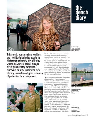 the
                                                                                                                     dench
                                                                                                                     diary



                                                                                                            Left: One of the
                                                                                                            ‘heart-punchingly
                                                                                                            beautiful’ ladies in
                                                                                                            Minsk, Belarus.

                                                      1st My wife has taken to buying boxed wine in
              This month, our sometime working        an effort to save money. It’s not going well.

              pro revisits old drinking haunts in     Paranoid because you can’t see how much is left,
                                                      each of us secretly tops up. I suggest having one
              his former university city of Derby     box each that we can lug from room to room like
                                                      a medical drip or reverse catheter. I’d hoped
              where his work is part of a major       that as I aged the quality of wine would improve.
                                                      I once drank a 1989 Haut Brion (currently
              street photography exhibition,          retailing online at £1,200 a bottle) from a glass
                                                      antler as a guest at Chateau Lafite. That set the
              discovers he’s the inspiration for a    standard. Today I find myself ripping out the foil

              literary character and goes in search   interior and maniacally pumping for the last drops
                                                      like some wheezing Scots piper.

              of perfection for a new project.        3rd “If you can smell the street by looking at the
                                                      photograph, then it’s a street photograph.”
                                                      That may be so, Bruce Gilden, but this is Derby,
                                                      it mostly smells of Greggs and its Steak Bakes
                                                      are selling well. I’m back in my old university
                                                      city for the FORMAT Festival, looking at the
                                                      Market Square exhibition Take to the Streets, a       Above: A blonde
                                                      major survey of street life from around the world     Belarusian woman
                                                                                                            studies by the
                                                      by leading Magnum photographers. Before the
                                                                                                            Svislach river in
                                                      official festival opening I take a tour of some old   Minsk.
                                                      haunts. I stand on the spot where 18 years ago
                                                      I was punched and kicked to the ground and
                                                      mugged of my Mamiya RB67. The blood has
                                                      gone. I visit my former local, the Crompton
                                                      Tavern. I never took a girl there, didn’t want to
                                                      risk ruining a good local if the relationship
                                                      went flat. The day I was to move to London, after
                                                      three years of lock-ins, persistent drinking and
                                                                                                            Left: A picnic for
PETER DENCH




                                                      headed goals for the pub football team, I took in
                                                                                                            servicemen in Minsk
                                                      my girlfriend. “Hey Pete, we all thought you          includes the
                                                      were gay.” The landlord is a face from the past       ubiquitous vodka.


                                                                                                     www.professionalphotographer.co.uk 35
 