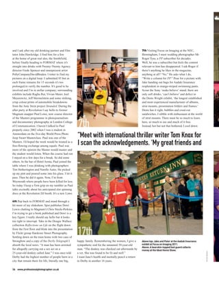 and I ask after my old drinking partner and film                                                            7th Visiting Focus on Imaging at the NEC,
tutor John Hawkridge. I find him for a few                                                                  Birmingham, I meet wedding photographer Mr
at the home of great real ales, the Smithfield,                                                             Roger Tyas, a PP subscriber for decades.
before finally heading to FORMAT where it’s                                                                 Well, he was a subscriber but feels the content
straight into drinks with Twenty-Twenty Agency                                                              relevant to him has disappeared. I ask Roger if
director Frede Spencer and omnipresent artist                                                               there’s anything he likes in the magazine,
PollyCampanyDavidBraden. I totter to find my                                                                anything at all? “No.” He asks what I do,
pictures on a digital loop. I submitted 85 but as                                                           “Write a column for PP.” Pose for a picture with
each frame remains for 15 seconds it’s too                                                                  Jake handing out bags for Aaduki Insurance
prolonged to verify the number. It’s good to be                                                             resplendent in orange-striped swimming pants.
involved and I’m in stellar company; surrounding                                                            Scour the Sony ‘make.believe’ stand; there are
exhibits include Raghu Rai, Vivian Maier, Joel                                                              only soft drinks, ‘can’t.believe’ and defect to
Meyerowitz, Jeff Mermelstein and some striking,                                                             the Denis Wright exhibit, ‘the longest established
crisp colour prints of automobile breakdowns                                                                and most experienced manufacturer of albums,
from the Amy Stein project Stranded. During the                                                             strut mounts, presentation folders and frames.’
after party at Revolution I say hello to former                                                             Denis has it right, bubbles and crust-cut
Magnum snapper Paul Lowe, now course director                                                               sandwiches. I nibble with enthusiasm at the world
of the Masters programme in photojournalism                                                                 of strut mounts. There must be so much to learn
and documentary photography at London College                                                               here, so much to see and much of it free.
of Communication. I haven’t talked to Paul                                                                  Instead, hot but not that bothered, I cool down
properly since 2002 when I was a student in
Amsterdam on the five-day World Press Photo
Joop Swart Masterclass. Paul was one of the            “Meet with international thriller writer Tom Knox for
Masters. I’d hoped the week would be treated as a
free-flowing exchange among equals. Paul was
                                                       I scan the acknowledgements. ‘My great friends and
more of the opinion the Master would master and
the student would listen. When the course had run
I stayed on a few days for a break. So did some
others. In the bar of Hotel Arena, Paul joined the
table where I was drinking with photographers
Tim Hetherington and Narelle Autio. He picked
up my pint and poured some into his glass. I let it
pass. Then he did it again. Now, I’m from
Weymouth where people have been killed for less.
So today I keep a firm grip on my tumbler as Paul
talks excitedly about his anticipated slot spinning
discs at the Revolution DJ booth. It’s a new Lowe.

4th Pop back to FORMAT and stand through a
bit more of my slideshow. Spot publisher Dewi
Lewis chatting to Magnum’s Chris Steele-Perkins.
I’m trying to get a book published and Dewi is a
key figure. I really should say hello but it looks
too tight to interrupt. Take in the Dougie Wallace
collection Reflections on Life on the flight down
from the first floor and blink into the presentation
by Flickr group Hardcore Street Photography.
Settling down on the train home with two cans of
Strongbow and a copy of the Derby Telegraph I          happy family. Remembering the women, I give a        Above top: Jake and Peter at the Aaduki Insurance
absorb the local news. “A man has been arrested        sympathetic nod for the unnamed 39-year-old          exhibit at Focus on Imaging 2011.
                                                                                                            Above: A bearskin-topped foot guard collects
for allegedly carrying out a sex act on a              man. “The donkey was checked out afterwards by       money at the Ideal Home Show.
                                                                                                                                                                 PETER DENCH




25-year-old donkey called Jane.” I was once told       a vet. She was found to be fit and well.”
Derby had the highest number of people born in a       I toast Jane’s health and mentally pencil a return
city that remain there for life, literally one big,    to Derby in another 16 years.

36 www.professionalphotographer.co.uk
 