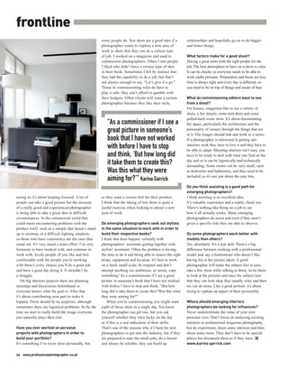 frontline
                                                                                     some people do. Test shots are a good idea if a        relationships and hopefully go on to do bigger
                                                                                     photographer wants to explore a new area of            and better things.
                                                                                     work to show that they can do a certain type
                                                                                     of job. I worked on a magazine and used to             What factors make for a good shoot?
                                                                                     commission photographers. Often I met people           Having a great team with the right people for the
                                                                                     I liked who didn’t have a certain type of shot         job. The best atmosphere to have on a shoot is calm.
                                                                                     in their book. Sometimes I felt by instinct that       It can be chaotic so everyone needs to be able to
                                                                                     they had the capability to do a job, but that’s        work under pressure. Preparation and focus are key,
                                                                                     not always enough to say, “Let’s give it a go.”        time is always tight and every day is different, so
                                                                                     Those in commissioning roles do have to                you need to be on top of things and aware of that.
                                                                                     play it safe, they can’t afford to gamble with
                                                                                     their budgets. Often clients will want a certain       What do commissioning editors want to see
                                                                                     photographer because they like their style,            from a shoot?
                                                                                                                                            For houses, magazines like to see a variety of
                                                                                                                                            shots, a few details, some mid shots and some
                                                                                                                                            pulled-back room shots. It’s about documenting
                                                                                        “As a commissioner if I see a                       the space, particularly the architecture and the
                                                                                        great picture in someone’s                          personality of owners through the things that are
                                                                                                                                            in it. The images should link and work as a series.
                                                                                        book that I have not worked                         If a photographer is interested in getting into
                                                                                        with before I have to stop                          interiors work they have to love it and they have to
                                                                                                                                            be able to adapt. Shooting interiors isn’t easy, you
                                                                                        and think, ‘But how long did
                                                      ALEXANDER JAMES / MODÉNATURE




                                                                                                                                            have to be ready to deal with what you find on the

                                                                                        it take them to create this?                        day and so it can be logistically and technically
                                                                                                                                            demanding. Some rooms can be very small, such
                                                                                        Was this what they were                             as bedrooms and bathrooms, and they need to be
                                                                                                                                            included, so it’s not just about the easy bits.
                                                                                        aiming for?’” Karina Garrick
                                                                                                                                            Do you think assisting is a good path for
                                                                                                                                            emerging photographers?
taxing so it’s about keeping focused. A lot of                                       or they want a certain feel for their product.         I think assisting is an excellent idea.
people can take a good picture but the measure                                       I think that the taking of test shots is quite a       It’s valuable experience and a reality check too.
of a really good and experienced photographer                                        useful exercise when looking to attract a new          There’s nothing like being on a job to see
is being able to take a great shot in difficult                                      area of work.                                          how it all actually works. Many emerging
circumstances. In the commercial world that                                                                                                 photographers do assist and even if they aren’t
could mean encountering problems with the                                            Do emerging photographers seek out stylists            given a specific role they are able to observe.
product itself, such as a sample that doesn’t stand                                  in the same situation to work with in order to
up to scrutiny, or a difficult lighting situation,                                   build their respective books?                          Do some photographers work better with
so those who have consistency are the ones that                                      I think that does happen, certainly with               models than others?
stand out. It’s very much a team effort. I’m very                                    photographers’ assistants getting together with        Yes, absolutely. It’s a real skill. There’s a big
fortunate to have worked with, and continue to                                       stylists’ assistants. Often the problem is having      difference between working with a professional
work with, lovely people. If you like and feel                                       the time to do it and being able to source the right   model and, say, a homeowner who doesn’t like
comfortable with the people you’re working                                           props, equipment and location. It’s best to work       having his or her picture taken. A good
with there’s every chance you’ll do a great job                                      on a fairly small scale, be original and don’t         photographer will make the subject feel at ease,
and have a good day doing it. It shouldn’t be                                        attempt anything too ambitious, or worse, copy         take a few shots while talking to them, invite them
a struggle.                                                                          something! As a commissioner if I see a great          to look at the pictures and once the subject sees
    On big interiors projects there are planning                                     picture in someone’s book that I have not worked       that they can look okay they usually relax and then
meetings and discussions beforehand so                                               with before I have to stop and think, “But how         we can do more. Like a good portrait, it’s about
everyone knows what the goal is. After that                                          long did it take them to create this? Was this what    trying to capture an aspect of their personality.
it’s about contributing your part to make it                                         they were aiming for?”
happen. There should be no surprises, although                                           When you’re commissioning you might want           Where should emerging interiors
sometimes there are logistical problems. So by the                                   eight of those shots in a single day. You know         photographers be looking for influences?
time we start to really build the image everyone                                     the photographer can get one, but you ask              Never underestimate the value of your own
just naturally plays their role.                                                     yourself whether they were lucky on the day            personal view. Don’t focus on analysing existing
                                                                                     or if this is a real indication of their skills.       interiors or architectural magazine photography,
Have you ever worked on personal                                                     That’s one of the reasons why it’s hard for new        but do experiment, shoot some interiors and then
projects with photographers in order to                                              photographers to get into the industry, but if they    shoot some more. They don’t have to be special
build your portfolio?                                                                are prepared to take the small jobs, do a favour       places but document them as if they were. PP
It’s something I’ve never done personally, but                                       and always be reliable, they can build up              www.karina-garrick.com

46 www.professionalphotographer.co.uk
 