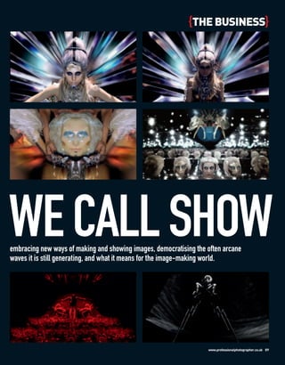 {THE BUSINESS}




WE CALL SHOW
embracing new ways of making and showing images, democratising the often arcane
waves it is still generating, and what it means for the image-making world.




                                                                   www.professionalphotographer.co.uk 89
 