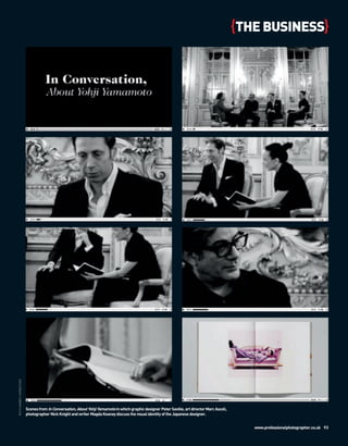 {THE BUSINESS}
RUTH HOGBEN / SHOWSTUDIO




                           Scenes from In Conversation, About Yohji Yamamoto in which graphic designer Peter Saville, art director Marc Ascoli,
                           photographer Nick Knight and writer Magda Keaney discuss the visual identity of the Japanese designer.


                                                                                                                                                     www.professionalphotographer.co.uk 93
 