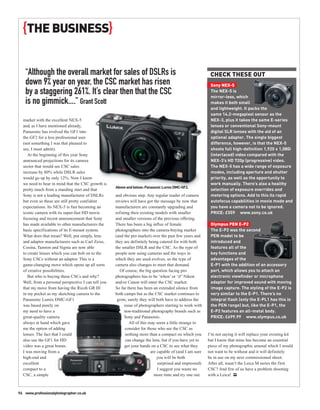 {THE BUSINESS}

   “Although the overall market for sales of DSLRs is                                                      CHECK THESE OUT
   down 9% year on year, the CSC market has risen                                                          Sony NEX-5
   by a staggering 261%. It’s clear then that the CSC                                                      The NEX-5 is
                                                                                                           mirror-less, which
   is no gimmick....” Grant Scott                                                                          makes it both small
                                                                                                           and lightweight. It packs the
                                                                                                           same 14.2-megapixel sensor as the
  market with the excellent NEX-5                                                                          NEX-3, plus it takes the same E-series
  and, as I have mentioned already,                                                                        lenses or conventional Sony-mount
  Panasonic has evolved the GF1 into                                                                       digital SLR lenses with the aid of an
  the GF2 for a less professional user                                                                     optional adaptor. The single biggest
  (not something I was that pleased to                                                                     difference, however, is that the NEX-5
  see, I must admit).                                                                                      shoots full high-definition 1,920 x 1,080i
     At the beginning of this year Sony                                                                    (interlaced) video compared with the
  announced projections for its camera                                                                     NEX-3’s HD 720p (progressive) video.
  sector that would see CSC sales                                                                          The NEX-5 has a wide range of exposure
  increase by 80% while DSLR sales                                                                         modes, including aperture and shutter
  would go up by only 12%. Now I know                                                                      priority, as well as the opportunity to
  we need to bear in mind that the CSC growth is                                                           work manually. There’s also a healthy
                                                     Above and below: Panasonic Lumix DMC-GF2.
  pretty much from a standing start and that                                                               selection of exposure overrides and
  Sony is not a leading manufacturer of DSLRs        and obvious step. Any regular reader of camera        metering options. Add to this its rapid
  but even so these are still pretty confident       reviews will have got the message by now that         autofocus capabilities in movie mode and
  expectations. Its NEX-5 is fast becoming an        manufacturers are constantly upgrading and            you have a camera not to be ignored.
  iconic camera with its super-fast HD movie         refining their existing models with smaller           PRICE: £559 www.sony.co.uk
  focusing and recent announcement that Sony         and smaller versions of the previous offering.
  has made available to other manufacturers the      There has been a big influx of female                 Olympus PEN E-P2
  basic specifications of its E-mount system.        photographers into the camera-buying market           The E-P2 was the second
  What does that mean? Well, put simply, lens        (and the pro market) over the past few years and      PEN model to be
  and adaptor manufacturers such as Carl Zeiss,      they are definitely being catered for with both       introduced and
  Cosina, Tamron and Sigma are now able              the smaller DSLR and the CSC. As the type of          features all of the
  to create lenses which you can bolt on to the      people now using cameras and the ways in              key functions and
  Sony CSCs without an adaptor. This is a            which they are used evolves, so the type of           advantages of the
  game-changing move which opens up all sorts        camera also changes to meet that demand.              E-P1 with the addition of an accessory
  of creative possibilities.                           Of course, the big question facing pro              port, which allows you to attach an
     But who is buying these CSCs and why?           photographers has to be ‘when’ or ‘if ’ Nikon         electronic viewfinder or microphone
  Well, from a personal perspective I can tell you   and/or Canon will enter the CSC market.               adaptor for improved sound with moving
  that my move from having the Ricoh GR III          So far there has been an extended silence from        image capture. The styling of the E-P2 is
  in my pocket as my sketching camera to the         both camps but as the CSC market continues to         very similar to the E-P1. There’s no
  Panasonic Lumix DMC-GF1                             grow, surely they will both have to address the      integral flash (only the E-PL1 has this in
  was based purely on                                     issue of photographers starting to work with     the PEN range) but, like the E-P1, the
  my need to have a                                       non-traditional photography brands such as       E-P2 features an all-metal body.
  great-quality camera                                    Sony and Panasonic.                              PRICE: £699.99 www.olympus.co.uk
  always at hand which gave                                  All of this may seem a little strange to
  me the option of adding                                  consider for those who see the CSC as
  lenses. The fact that I could                            nothing more than a compact on which you       I’m not saying it will replace your existing kit
  also use the GF1 for HD                                  can change the lens, but if you have yet to    but I know that mine has become an essential
  video was a great bonus.                                get your hands on a CSC to see what they        piece of my photographic arsenal which I would
  I was moving from a                                                     are capable of (and I am sure   not want to be without and it will definitely
  high-end and                                                                you will be both            be in use on my next commissioned shoot.
  excellent                                                                   surprised and impressed)    After all, wasn’t the Leica M series the first
  compact to a                                                                I suggest you waste no      CSC? And few of us have a problem shooting
  CSC, a simple                                                             more time and try one out.    with a Leica! PP



96 www.professionalphotographer.co.uk
 
