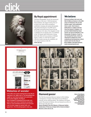 By Royal appointment                                       We believe
                                                                      The Royal Photographic Society has announced               Pictures by Mario Sorrenti and
                                                                      the winners of this year’s 154th International             Mert & Marcus feature in the 60th
                                                                      Print Exhibition, the longest-running show of              issue of Visionaire, the art and
                                                                      its kind in the world, which encompasses                   fashion super-tome published
                                                                      established, emerging and amateur photography.             twice a year. Each issue is
                                                                      The gold award and prize of £2,000 went to                 dedicated to a subject and this
                                                                      self-taught semi-professional Justyna Neryng               time the theme is religion. It is
                                                                      for the portrait Nell, taken of her daughter in what       priced at $425 (£266) but back
                                                                      is intended to be an ongoing series. An exhibition         issues can go for hundreds, if not
                                                                      of the 120 framed, short-listed prints is being            thousands, of dollars. If you’re
                                                                      held at the Allen & Overy premises in Bishops              not feeling that flush, check out
                                                                      Square, London, E1 6AD until 26 August.                    Visionaire’s website for more
                                                                                                                                 modestly priced bookzines, which
                                                     JUSTYNA NERYNG




                                                                      After the London showing, the exhibition will
                                                                      tour various locations in the UK.                          feature work by the likes of
                                                                      www.rps.org                                                Bruce Weber and Hedi Slimane.
 Nell.                                                                                                                           www.visionaireworld.com




                                                                                                                                                                           © V&A IMAGES




     Websites of wonder
     In the office we’ve been looking back at the 60s for
     inspiration, the 1860s, that is. Two photoblogs that
                                                                               Diamond geezer                                                      Above: A Cecil Beaton
                                                                                                                                                        contact sheet of
     caught our eye feature pinups from yesteryear.                            The V&A has announced that next spring it will be holding               the Royal Family,
                                                                                                                                                    Buckingham Palace,
     As its name suggests, the blog at                                         a retrospective of images of the Queen by Cecil Beaton to         October 1942 (featuring
     http://mydaguerreotypeboyfriend.tumblr.com                                coincide with her diamond jubilee. The exhibition will feature     King George VI, Queen
     posts classic portraits of handsome young men                             nearly 100 portraits by Beaton, who was featured in our Best of            Elizabeth and
                                                                                                                                                   Princesses Elizabeth
     while on www.howtobearetronaut.com we found                               British list in the June issue.                                           and Margaret).
     a set of erotic images on women with, erm,                                Queen Elizabeth II by Cecil Beaton: A Diamond Jubilee
     typewriters. Portrait photographers take note.                            Celebration, 8 February-22 April 2012, Victoria & Albert
                                                                               Museum, www.vam.ac.uk.

18
 