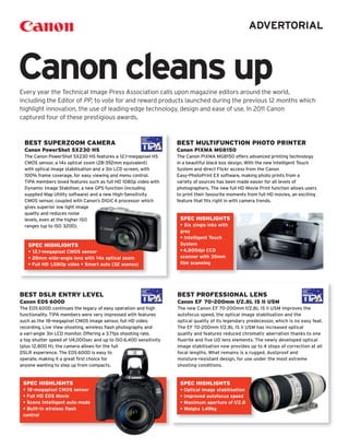 ADVERTORIAL



Canon cleans up
Every year the Technical Image Press Association calls upon magazine editors around the world,
including the Editor of PP, to vote for and reward products launched during the previous 12 months which
highlight innovation, the use of leading-edge technology, design and ease of use. In 2011 Canon
captured four of these prestigious awards.



  BEST SUPERZOOM CAMERA                                             BEST MULTIFUNCTION PHOTO PRINTER
  Canon PowerShot SX230 HS                                          Canon PIXMA MG8150
  The Canon PowerShot SX230 HS features a 12.1-megapixel HS         The Canon PIXMA MG8150 offers advanced printing technology
  CMOS sensor, a 14x optical zoom (28-392mm equivalent)             in a beautiful black box design. With the new Intelligent Touch
  with optical image stabilisation and a 3in LCD screen, with       System and direct Flickr access from the Canon
  100% frame coverage, for easy viewing and menu control.           Easy-PhotoPrint EX software, making photo prints from a
  TIPA members loved features such as full HD 1080p video with      variety of sources has been made easier for all levels of
  Dynamic Image Stabiliser, a new GPS function (including           photographers. The new full HD Movie Print function allows users
  supplied Map Utility software) and a new High-Sensitivity         to print their favourite moments from full HD movies, an exciting
  CMOS sensor, coupled with Canon’s DIGIC4 processor which          feature that fits right in with camera trends.
  gives superior low light image
  quality and reduces noise
  levels, even at the higher ISO                                     SPEC HIGHLIGHTS
  ranges (up to ISO 3200).                                           • Six single inks with
                                                                     grey
                                                                     • Intelligent Touch
   SPEC HIGHLIGHTS                                                   System
   • 12.1-megapixel CMOS sensor                                      • 4,800dpi CCD
   • 28mm wide-angle lens with 14x optical zoom                      scanner with 35mm
   • Full HD 1,080p video • Smart auto (32 scenes)                   film scanning




BEST DSLR ENTRY LEVEL                                               BEST PROFESSIONAL LENS
Canon EOS 600D                                                      Canon EF 70-200mm f/2.8L IS II USM
The EOS 600D continues the legacy of easy operation and high        The new Canon EF 70-200mm f/2.8L IS II USM improves the
functionality. TIPA members were very impressed with features       autofocus speed, the optical image stabilisation and the
such as the 18-megapixel CMOS image sensor, full HD video           optical quality of its legendary predecessor, which is no easy feat.
recording, Live View shooting, wireless flash photography and       The EF 70-200mm f/2.8L IS II USM has increased optical
a vari-angle 3in LCD monitor. Offering a 3.7fps shooting rate,      quality and features reduced chromatic aberration thanks to one
a top shutter speed of 1/4,000sec and up to ISO 6,400 sensitivity   fluorite and five UD lens elements. The newly developed optical
(plus 12,800 H), the camera allows for the full                     image stabilisation now provides up to 4 stops of correction at all
DSLR experience. The EOS 600D is easy to                            focal lengths. What remains is a rugged, dustproof and
operate, making it a great first choice for                         moisture-resistant design, for use under the most extreme
anyone wanting to step up from compacts.                            shooting conditions.


 SPEC HIGHLIGHTS                                                     SPEC HIGHLIGHTS
 • 18-megapixel CMOS sensor                                          • Optical image stabilisation
 • Full HD EOS Movie                                                 • Improved autofocus speed
 • Scene Intelligent auto mode                                       • Maximum aperture of f/2.8
 • Built-in wireless flash                                           • Weighs 1.49kg
 control
 