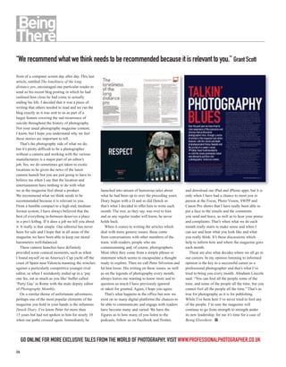 “We recommend what we think needs to be recommended because it is relevant to you.” Grant Scott
front of a computer screen day after day. This last
article, entitled The loneliness of the long
distance pro, encouraged one particular reader to
send us his recent blog posting in which he had
outlined how close he had come to actually
ending his life. I decided that it was a piece of
writing that others needed to read and we ran the
blog exactly as it was sent to us as part of a
larger feature covering the sad recurrence of
suicide throughout the history of photography.
Not your usual photography magazine content,
I know, but I hope you understand why we feel
these stories are important to tell.
    That’s the photography side of what we do,
but it’s pretty difficult to be a photographer
without a camera and working with the various
manufacturers is a major part of an editor’s
job. Yes, we do sometimes get taken to exotic
locations to be given the news of the latest
camera launch but you are just going to have to
believe me when I say that the location and
entertainment have nothing to do with what
we at the magazine feel about a product.                launched into stream of humorous tales about          and download our iPad and iPhone apps, but it is
We recommend what we think needs to be                  what he had been up to over the preceding years.      only when I have had a chance to meet you in
recommended because it is relevant to you.              Diary began with a D and so did Dench so              person at the Focus, Photo Vision, SWPP and
From a humble compact to a high end, medium             that’s what I decided to offer him to write each      Canon Pro shows that I have really been able to
format system, I have always believed that the          month. The rest, as they say, was over to him         put a face to the emails and the comments
best of everything in-between deserves a place          and as any regular reader will know, he never         you send and leave, as well as to hear your praise
in a pro’s kitbag. If it does a job we tell you about   holds back.                                           and complaints. That’s when what we do each
it. It really is that simple. Our editorial has never      When it comes to writing the articles which        month really starts to make sense and when I
been for sale and I hope that in all areas of the       deal with more generic issues, these come             can see and hear what you look like and what
magazine we have been able to keep our moral            from conversations with other members of the          you really think. It’s these discussions which
barometers well-balanced.                               team, with readers, people who are                    help to inform how and where the magazine goes
    These camera launches have definitely               commissioning and, of course, photographers.          each month.
provided some comical moments, such as when             Most often they come from a simple phrase or             These are also what decides where we all go in
I found myself on an America’s Cup yacht off the        statement which seems to encapsulate a thought        our careers. In my opinion listening to informed
coast of Spain near Valencia manning the winches        ready to explore. Then we call Peter Silverton and    opinion is the key to a successful career as a
against a particularly competitive younger rival        let him loose. His writing on these issues, as well   professional photographer and that’s what I’ve
editor, or when I mistakenly ended up in a ‘pay         as on the legends of photography every month,         tried to bring you every month. Abraham Lincoln
one fee, eat as much as you like’ buffet called         always leaves me wanting to know more and to          said: “You can fool all the people some of the
‘Party Gay’ in Rome with the male deputy editor         question so much I have previously ignored            time, and some of the people all the time, but you
of Photography Monthly.                                 or taken for granted. Again, I hope you agree.        cannot fool all the people all the time.” That’s as
    On a similar theme of unfortunate adventures,          That’s what happens in the office but now we       true for photography as it is for publishing.
perhaps one of the most popular elements of the         exist on so many digital platforms the chances to     While I’ve been here I‘ve never tried to fool any
magazine you hold in your hands is the infamous         be able to communicate and engage with readers        of the people. I’m sure the magazine will
Dench Diary. I’ve know Peter for more than              have become many and varied. We have the              continue to go from strength to strength under
15 years but had not spoken to him for nearly 10        figures as to how many of you listen to the           its new leadership; for me it’s time for a case of
when our paths crossed again. Immediately he            podcasts, follow us on Facebook and Twitter,          Being Elsewhere. PP




     GO ONLINE FOR MORE EXCLUSIVE TALES FROM THE WORLD OF PHOTOGRAPHY, VISIT WWW.PROFESSIONALPHOTOGRAPHER.CO.UK
26
 