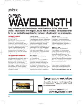 PP - Podcast - AUG      12/07/2011      14:48    Page 28




       podcast
       ON YOUR
       WAVELENGTH
       Every month we record a free-to-download podcast in which we discuss, debate and talk
       around a subject featured in the magazine. We post them on our website and you can subscribe
       for free and download them via iTunes. So if you haven’t listened in yet it’s time to join us online.
       THIS MONTH’S PODCAST                                June 2011 Issue                                     April 2011 Issue
       August 2011 Issue                                   THE BEST OF BRITISH PHOTOGRAPHY                     GETTING YOUR WORK EXHIBITED
       HIT THE STREETS                                     The regular podcast team gather round to discuss    The regular PP podcast team discuss the
       PP Editor Grant Scott and deputy editor             the Best of British list that we published in the   world of exhibitions. As curator and exhibitor
       Eleanor O’Kane are joined by regular                June issue. The team look at some of the great      respectively, Grant and Peter share their
       columnist and photojournalist Peter Dench to        names of British photography through the            experiences and look at the wider benefits of
       discuss the renaissance of street photography.      decades, stand up for their own personal            making an exhibition of yourself.
       Peter explains his passion for this type of work    favourites and ask why some periods have seen
       and talks about photographers who have              a proliferation of great British photographers.     March 2011 Issue
       influenced and inspired him. The regular team       If you’ve listened to the podcast and feel the      THE PERSONAL PROJECT SPECIAL
       are joined by editorial photographer and            team has left out a photographer who deserved       The team grapple with the importance of
       PP podcast fan Chris Floyd, who shares his          to be included drop us an email at feedback@        creating personal projects for sustaining and
       thoughts on the subject.                            professionalphotographer.co.uk                      developing a photographer’s career. Should a
                                                                                                               photographer approach the project in the
       AND THOSE YOU MAY HAVE MISSED…                      May 2011 Issue                                      same way as a commission or adopt a different
       July 2011 Issue                                     CONVERGENCE AND THE FUTURE                          tack? They look at photographers who
       HOW MUCH IS YOUR BOOKSHELF WORTH?                   OF PHOTOGRAPHY                                      have got it right in the past and discuss whether
       The PP team meet to talk about collecting           The team discuss the impact of HD DSLR              there are too many introspective projects being
       photography books. They examine why some            film making on the world of professional            produced by photography students.
       books have not only held their price but            photography. With many photographers now
       dramatically increased in value while others have   being asked to shoot video, the team focus
       been relegated to the dusty shelf of obscurity.     on areas that pose problems for some stills         You can subscribe for free and download the
       Long-time photo book collector Grant Scott          photographers, such as narrative, sound and the     podcasts from iTunes by typing professional
       explains his passion and the team discuss how to    editing process. They also look at how stills       photographer into the search tab or listen via
       spot a good investment.                             photographers are reacting to this new world.       www.professionalphotographer.co.uk. PP




       28
 