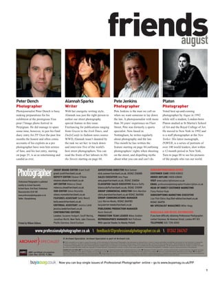 friends                                                                                                                      august




                                                                                                                                                                                                                      © NORMAN JEAN ROY
Peter Dench                                          Alannah Sparks                                                                     Pete Jenkins                                                                                      Platon
Photographer                                         Writer                                                                             Photographer                                                                                      Photographer
Photojournalist Peter Dench is busy                  With her energetic writing style,                                                  Pete Jenkins is the man we call on                                                                Voted best up-and-coming
making preparations for his                          Alannah was just the right person to                                               when we want someone to lay down                                                                  photographer by Vogue in 1992
exhibition at the prestigious Visa                   author our street photography                                                      the law. A photojournalist with more                                                              while still a student, London-born
pour l’Image photo festival in                       special feature in this issue.                                                     than 30 years’ experience on Fleet                                                                Platon studied at St Martin’s School
Perpignan. He did manage to spare                    Freelancing for publications ranging                                               Street, Pete was formerly a sports                                                                of Art and the Royal College of Art.
some time, however, to pen his final                 from Grazia to the Irish Times, and                                                specialist. Now based in                                                                          He moved to New York in 1992 and
diary entry for PP Over the past few
                   .                                 DailyCandy to fashion news source                                                  Nottingham, he writes regularly                                                                   is a staff photographer at the New
months the honest and often comic                    WWD, Alannah wasn’t daunted by                                                     about photography and the law.                                                                    Yorker. His latest monograph,
accounts of his exploits as a pro                    the task we set her: to track down                                                 This month he has written the                                                                     POWER, is a series of portraits of
photographer have won him armies                     and interview five of the world’s                                                  feature starting on page 84 outlining                                                             over 100 world leaders, shot within
of fans, and his last entry, starting                best street photographers. You can                                                 photographers’ rights when shooting                                                               a 12-month period in New York.
on page 35, is as as entertaining and                read the fruits of her labours in Hit                                              on the street, and dispelling myths                                                               Turn to page 88 to see his pictures
candid as ever.                                      the Streets starting on page 68.                                                   about what you can and can’t do.                                                                  of the people who run our world.


                                          GROUP BRAND EDITOR Grant Scott                                     ADVERTISING DIRECTOR Nick Sumner                                                         SUBSCRIPTIONS/BACK ISSUES
                                          grant.scott@archant.co.uk                                          nick.sumner@archant.co.uk, 01242 216085                                                  CUSTOMER CARE 01858 438832
                                          DEPUTY EDITOR Eleanor O’Kane                                       SALES EXECUTIVE Amy Pope                                                                 ORDER HOTLINE 01858 438840
 Professional Photographer is published
                                          eleanor.okane@archant.co.uk                                        amy.pope@archant.co.uk, 01242 216054                                                     VISIT www.subscriptionsave.co.uk
 monthly by Archant Specialist.           ART EDITOR Rebecca Stead                                           CLASSIFIED SALES EXECUTIVE Bianca Dufty                                                  EMAIL professionalphotographer@subscription.co.uk
 Archant House, Oriel Road, Cheltenham,   rebecca.stead@archant.co.uk                                        bianca.dufty@archant.co.uk, 01242 211099                                                 HEAD OF DIRECT CUSTOMER MARKETING
 Gloucestershire GL50 1BB                 SUB-EDITOR Simon Reynolds                                          GROUP COMMERCIAL DIRECTOR Chris Marston                                                  Fiona Penton-Voak
 www.professionalphotographer.co.uk       simon.reynolds@archant.co.uk                                       chris.marston@archant.co.uk 01242 264760                                                 SUBSCRIPTIONS MARKETING EXECUTIVE
 Twitter: @prophotomag                    FEATURES ASSISTANT Kelly Weech                                     GROUP COMMUNICATIONS MANAGER                                                             Lisa Flint-Elkins lisa.flint-elkins@archant.co.uk
                                          kelly.weech@archant.co.uk                                          Lucy Warren-Meeks, 01242 264783                                                          01242 264751
                                          EDITORIAL ASSISTANT Jessica Lamb                                   lucy.warren-meeks@archant.co.uk                                                          MD SPECIALIST MAGAZINES Miller Hogg
                                          jessica.lamb@archant.co.uk                                         PUBLISHING PRODUCTION MANAGER
                                          CONTRIBUTING EDITORS                                               Kevin Shelcott                                                                           WHOLESALE AND RETAIL DISTRIBUTION
                                          London: Suzanne Hodgart, Geoff Waring,                             PRODUCTION TEAM LEADER Mikey Godden                                                      If you have difficulty obtaining Professional Photographer,
                                          Jonathan Worth. New York: Jake Chessum,                            REPROGRAPHICS MANAGER Neil Puttnam                                                       contact Seymour, 86 Newman Street, London W1T 3EX
 Printed by William Gibbons               Phyllis Giarnese, David Eustace                                    With special thanks to Mandy Pellatt                                                     TELEPHONE 020 7396 8000


                      www.professionalphotographer.co.uk  feedback@professionalphotographer.co.uk  01242 264767
                                                  © Archant Specialist. Archant Specialist is part of Archant Ltd.
                                                  I While reasonable care is taken to ensure the accuracy of the information in Professional Photographer, that information is obtained from a variety of sources and neither the publisher, the printers nor any distributor is responsible
                                                  for errors or omissions. All prices and data are accepted by us in good faith as being correct at the time of going to press. Pound conversion rates correct at the time of going to press. Advertisements are accepted for publication
                                                  in Professional Photographer only upon Archant Specialist’s standard Terms of Acceptance of Advertising, copies of which are available from the advertising department. All advertisements of which the content is in whole or in part
                                                  the work of Archant Specialist remain the copyright of Archant Specialist. Reproduction in whole or in part of any matter appearing in Professional Photographer is forbidden except by express permission of the publisher.
                                                  Competition terms and conditions: I The closing date for competitions/giveaways is displayed alongside the competition/giveaway online. I Employees of Archant Specialist, and those professionally connected with the competition/ giveaway,
              ABC certiﬁed circulation            for example, employees of the sponsor company, are not eligible to enter. I Unless otherwise stated, competitions/giveaways are only open to UK residents. I Prizes are as described and no alternatives can be offered. I The Editor’s
                                                  decision is ﬁnal and no correspondence will be entered into. I Archant Specialist may wish to contact you in the future, or pass your details to selected third parties, to introduce new products and services to you. If you are sending your
              (Jan-Dec 2010): 9,386.              entry by text and do not wish to be contacted, please add the word ‘NO’ to the end of your text message. If you are sending your entry by post, please tick the appropriate boxes on the entry form.




                                              Now you can buy single issues of Professional Photographer online – go to www.buyamag.co.uk/PP

                                                                                                                                                                                                                                                                                                    7
 