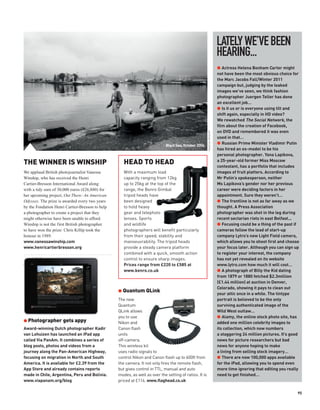 LATELY WE’VE BEEN
                                                                                                                         HEARING...
                                                                                                                         G Actress Helena Bonham Carter might
                                                                                                                         not have been the most obvious choice for
                                                                                                                         the Marc Jacobs Fall/Winter 2011
                                                                                                                         campaign but, judging by the leaked
                                                                                                                         images we’ve seen, we think fashion
                                                                                                                         photographer Juergen Teller has done
                                                                                                                         an excellent job…
                                                                                                                         G Is it us or is everyone using tilt and
                                                                                                                         shift again, especially in HD video?
                                                                                                                         We rewatched The Social Network, the
                                                                                                                         film about the creation of Facebook,
                                                                                                                         on DVD and remembered it was even




                                                                                                       VANESSA WINSHIP
                                                                                                                         used in that…
                                                                            Black Sea, October 2006.
                                                                                                                         G Russian Prime Minister Vladimir Putin
                                                                                                                         has hired an ex-model to be his
                                                                                                                         personal photographer. Yana Lapikova,
THE WINNER IS WINSHIP                               HEAD TO HEAD                                                         a 25-year-old former Miss Moscow
                                                                                                                         contestant, has a portfolio that includes
We applaud British photojournalist Vanessa          With a maximum load                                                  images of fruit platters. According to
Winship, who has received the Henri                 capacity ranging from 12kg                                           Mr Putin’s spokesperson, neither
Cartier-Bresson International Award along           up to 25kg at the top of the                                         Ms Lapikova’s gender nor her previous
with a tidy sum of 30,000 euros (£26,880) for       range, the Benro Gimbal                                              career were deciding factors in her
her upcoming project, Out There: An American        tripod heads have                                                    appointment. Sure they weren’t…
Odyssey. The prize is awarded every two years       been designed                                                        G The frontline is not as far away as we
by the Fondation Henri Cartier-Bresson to help      to hold heavy                                                        thought. A Press Association
a photographer to create a project that they        gear and telephoto                                                   photographer was shot in the leg during
might otherwise have been unable to afford.         lenses. Sports                                                       recent sectarian riots in east Belfast...
Winship is not the first British photographer       and wildlife                                                         G Focusing could be a thing of the past if
to have won the prize: Chris Killip took the        photographers will benefit particularly                              cameras follow the lead of start-up
honour in 1989.                                     from their speed, stability and                                      company Lytro’s new Light Field camera,
www.vanessawinship.com                              manoeuvrability. The tripod heads                                    which allows you to shoot first and choose
www.henricartierbresson.org                         provide a steady camera platform                                     your focus later. Although you can sign up
                                                    combined with a quick, smooth action                                 to register your interest, the company
                                                    control to ensure sharp images.                                      has not yet revealed on its website
                                                    Prices range from £220 to £585 at                                    www.lytro.com how much it will cost…
                                                    www.kenro.co.uk                                                      G A photograph of Billy the Kid dating
                                                                                                                         from 1879 or 1880 fetched $2.3million
                                                                                                                         (£1.44 million) at auction in Denver,
                                                                                                                         Colorado, showing it pays to clean out
                                                 G Quantum QLink
                                                                                                                         your attic once in a while. The tintype
                                                 The new                                                                 portrait is believed to be the only
                                                 Quantum                                                                 surviving authenticated image of the
                                                 QLink allows                                                            Wild West outlaw…
                                                 you to use                                                              G Alamy, the online stock photo site, has
G Photographer gets appy                         Nikon and                                                               added one million celebrity images to
Award-winning Dutch photographer Kadir           Canon flash                                                             its collection, which now numbers
van Lohuizen has launched an iPad app            units                                                                   a staggering 24 million pictures. It’s good
called Via PanAm. It combines a series of        off-camera.                                                             news for picture researchers but bad
blog posts, photos and videos from a             This wireless kit                                                       news for anyone hoping to make
journey along the Pan-American Highway,          uses radio signals to                                                   a living from selling stock imagery…
focusing on migration in North and South         control Nikon and Canon flash up to 600ft from                          G There are now 100,000 apps available
America. It is available for £2.39 from the      the camera. It not only fires the remote flash,                         for the iPad, allowing you to spend even
App Store and already contains reports           but gives control in TTL, manual and auto                               more time ignoring that editing you really
made in Chile, Argentina, Peru and Bolivia.      modes, as well as over the setting of ratios. It is                     need to get finished…
www.viapanam.org/blog                            priced at £114. www.flaghead.co.uk

                                                                                                                                                                   95
 