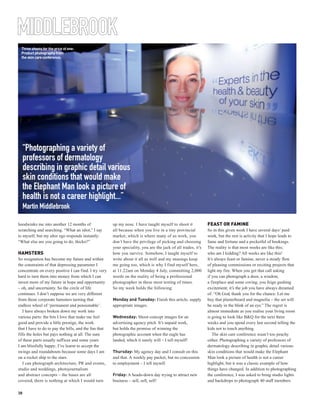 MIDDLEBROOK
 Three shoots for the price of one:
 Product photography from
 the skin care conference.




     “Photographing a variety of
     professors of dermatology
     describing in graphic detail various
     skin conditions that would make
     the Elephant Man look a picture of
     health is not a career highlight...”
     Martin Middlebrook

hoodwinks me into another 12 months of                 up my nose. I have taught myself to shoot it            FEAST OR FAMINE
scratching and searching. “What an idiot,” I say       all because when you live in a tiny provincial          So in this given week I have several days’ paid
to myself, but my alter ego responds instantly:        market, which is where many of us work, you             work, but the rest is activity that I hope leads to
“What else are you going to do, thicko?”               don’t have the privilege of picking and choosing        fame and fortune and a pocketful of bookings.
                                                       your speciality, you are the jack of all trades, it’s   The reality is that most weeks are like this;
HAMSTERS                                               how you survive. Somehow, I taught myself to            who am I kidding? All weeks are like this!
So resignation has become my future and within         write about it all as well and my musings keep          It’s always feast or famine, never a steady flow
the constraints of that depressing parameter I         me going too, which is why I find myself here,          of pleasing commissions or exciting projects that
concentrate on every positive I can find. I try very   at 11.22am on Monday 4 July, committing 2,000           light my fire. When you get that call asking
hard to turn them into money from which I can          words on the reality of being a professional            if you can photograph a door, a window,
invest more of my future in hope and opportunity       photographer in these most testing of times.            a fireplace and some coving, you feign gushing
– oh, and uncertainty. So the circle of life           So my week holds the following:                         excitement; it’s the job you have always dreamed
continues. I don’t suppose we are very different                                                               of. “Oh God, thank you for the chance. Let me
from those corporate hamsters turning that             Monday and Tuesday: Finish this article, supply         buy that plasterboard and magnolia – the set will
endless wheel of ‘permanent and pensionable’.          appropriate images.                                     be ready in the blink of an eye.” The regret is
   I have always broken down my work into                                                                      almost immediate as you realise your living room
various parts: the bits I love that make me feel       Wednesday: Shoot concept images for an                  is going to look like B&Q for the next three
good and provide a little prestige, the work           advertising agency pitch. It’s unpaid work,             weeks and you spend every last second telling the
that I have to do to pay the bills, and the fun that   but holds the promise of winning the                    kids not to touch anything.
fills the holes but pays nothing at all. The sum       photographic account when the eagle has                    The skin care conference wasn’t too peachy
of these parts usually suffices and some years         landed, which it surely will – I tell myself!           either. Photographing a variety of professors of
I am blissfully happy; I’ve learnt to accept the                                                               dermatology describing in graphic detail various
swings and roundabouts because some days I am          Thursday: My agency day and I consult on this           skin conditions that would make the Elephant
on a rocket ship to the stars.                         and that. A weekly pay packet, but no concession        Man look a picture of health is not a career
   I can photograph architecture, PR and events,       to employment – I tell myself.                          highlight, but it was a classic example of how
studio and weddings, photojournalism                                                                           things have changed. In addition to photographing
and abstract concepts – the bases are all              Friday: A heads-down day trying to attract new          the conference, I was asked to bring studio lights
covered, there is nothing at which I would turn        business – sell, sell, sell!                            and backdrops to photograph 40 staff members

38
 