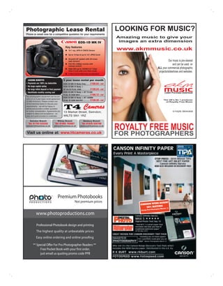 Photographic Lease Rental                                                                          LOOKING FOR MUSIC?
Phone or email now for a competitive quotation for your requirements
                                                                                                   Amazing music to give your
                                                                EOS-1D MK IV                        images an extra dimension
                                                Key features
                                                    16.1 mp, APS-H CMOS Sensor                     www.akmmusic.co.uk
                                                    Up to 10 fps at up to 121 JPEG burst

                                                    45-point AF system with 39 cross
                                                    type sensors                                                                         Our music is pre-cleared
                                                    Full HD (1080p) movies with
                                                    manual control
                                                                                                                                             and can be used on
                                                    High ISO up to 102400 3.0” Clear                                          ALL your commercial photographic
                                                    View II LCD with Live View mode
                                                                                                                               projects/slideshows and websites.
                                                    2 Year Canon Warranty as standard


  LEASING BENEFITS                            3 year lease rental per month
• Payments are 100% tax deductible            EOS-1D MK IV Body Only ........ £108.64 +VAT
• No large capital outlay                     EOS-1D MK IV Body +
• No large initial deposit or final payment   EF 24-70 F2.8L USM ................. £139.24 +VAT
• Identifiable monthly running cost           EOS-1D MK IV Body + EF 70-200                                                         Listen Purchase Download
                                              F2.8L IS USM MKII ................... £166.12 +VAT
Any photographic equipment can be put
                                              EOS-1D MK IV Body + EF 100MM
onto a 2 or 3 year lease rental agreement
                                              F2.8L IS USM MACRO ............. £130.28 +VAT                                        The UK's No 1 producer
(£1000 minimum). Please contact one                                                                                                  of Royalty Free Music
of the branches below to discuss your
requirements – we will be happy to
advise and provide a written quotation
for further consideration. Agreements are                                                                                                   01926 864068
                                              13 Market Street, Swindon,
subject to status and acceptance – an
easy and quick process to undertake.          WILTS SN1 1RZ
    Swindon Branch                     Witney Branch                  Newbury Branch
   Tel: 01793 523332                Tel: 01993 702687                Tel: 01635 528788
swindon@t4cameras.co.uk           witney@t4cameras.co.uk          newbury@t4cameras.co.uk
                                                                                                   ROYALTY FREE MUSIC
 Visit us online at: www.t4cameras.co.uk                                                           FOR PHOTOGRAPHERS
                                                                                                          Tel 01926 864068




                                       Premium Photobooks
                                                            Not premium prices                                        S AGAIN!
                                                                                                           CANSON WIN
                                                                                                               96% RATING    11
                                                                                                                      Photoplus March
                                                                                                           Group Test

            www.photoproductions.com

            Professional Photobook design and printing
            The highest quality at unbeatable prices
            Easy online ordering and online proofing

        ** Special Offer For Pro Photographer Readers **
             Free Pocket Book with your first order,
             just email us quoting promo code PP8
 