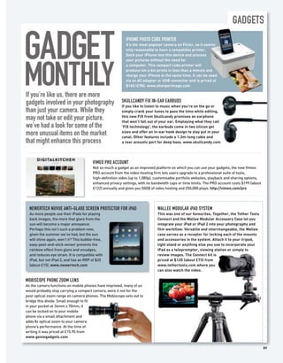 GADGETS


GADGET                                                     iPHONE PHOTO CUBE PRINTER
                                                           It’s the most popular camera on Flickr, so it seems
                                                           only reasonable to have a compatible printer.
                                                           Dock your iPhone into this device and process
                                                           your pictures without the need for




MONTHLY
                                                           a computer. This compact cube printer will
                                                           produce 4in x 6in prints in less than a minute and
                                                           charge your iPhone at the same time. It can be used
                                                           via an AC adapter or USB connector and is priced at
                                                           $160 (£98). www.sharperimage.com

If you’re like us, there are more
gadgets involved in your photography                     SKULLCANDY FIX IN-EAR EARBUDS
                                                         If you like to listen to music when you’re on the go or
than just your camera. While they                        simply crank your tunes to pass the time while editing,
                                                         this new FIX from Skullcandy promises an earphone
may not take or edit your picture,                       that won’t fall out of your ear. Employing what they call
we’ve had a look for some of the                         ‘FIX technology’, the earbuds come in two silicon gel
                                                         sizes and offer an in-ear hook design to stay put in your
more unusual items on the market                         canal. Other features include a 1.3m-long cable and
that might enhance this process                          a rear acoustic port for deep bass. www.skullcandy.com




                                        VIMEO PRO ACCOUNT
                                        Not so much a gadget as an improved platform on which you can use your gadgets, the new Vimeo
                                        PRO account from the video-hosting firm lets users upgrade to a professional suite of tools,
                                        high-definition video (up to 1,080p), customisable portfolio websites, playback and sharing options,
                                        enhanced privacy settings, with no bandwidth caps or time limits. The PRO account costs $199 (about
                                        £122) annually and gives you 50GB of video hosting and 250,000 plays. http://vimeo.com/pro




  NEWERTECH NUVUE ANTI-GLARE SCREEN PROTECTOR FOR iPAD                        WALLEE MODULAR iPAD SYSTEM
  As more people use their iPads for playing                                  This was one of our favourites. Together, the Tether Tools
  back images, the more that glare from the                                   Connect and the Wallee Modular Accessory Case let you
  sun will become a major annoyance.                                          integrate your iPad or iPad 2 into your photography and
  Perhaps this isn’t such a problem now,                                      film workflow. Versatile and interchangeable, the Wallee
  given the summer we’ve had, but the sun                                     case serves as a receptor for locking each of the mounts
  will shine again, won’t it? This bubble-free,                               and accessories in the system. Attach it to your tripod,
  easy-peel-and-stick veneer prevents the                                     light stand or anything else you use to incorporate your
  rainbow effect from glare and smudges,                                      iPad as a teleprompter, viewing station or simply to
  and reduces eye strain. It is compatible with                               review images. The Connect kit is
  iPad, but not iPad 2, and has an RRP of $25                                 priced at $120 (about £73) from
  (about £15). www.newertech.com                                              www.tethertools.com where you
                                                                              can also watch the video.

MOBISCOPE PHONE ZOOM LENS
As the camera functions on mobile phones have improved, many of us
would probably stop carrying a compact camera, were it not for the
poor optical zoom range on camera phones. The Mobiscope sets out to
bridge this divide. Small enough to fit
in your pocket at 34mm x 70mm, it
can be locked on to your mobile
phone via a small attachment and
adds 8x optical zoom to your camera
phone’s performance. At the time of
writing it was priced at £15.95 from
www.geniegadgets.com

                                                                                                                                               89
 