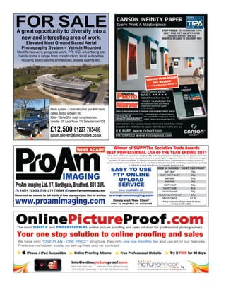 FOR SALE
 A great opportunity to diversify into a
   new and interesting area of work.
        Elevated Mast Ground Based Aerial
      Photography System - Vehicle Mounted
  Ideal for surveys, progress work, PR, CGI advertising etc.
   clients come a range from construction, local authorities,
      housing associations archeology, estate agents etc.




                                                                                                                                          S AGAIN!
                                                                                                                               CANSON WIN
                                                                                                                                   96% RATING
                                                                                                                                                 11
                                                                                                                                           Photo   plus March
                                                                                                                                Group Test




                                Photo system - Canon Pro Shot, pan & tilt head,
                                cables, laptop software etc.
                                Mast - Clarke 26m mast, compressor etc.
                                Vehicle - ‘05 Land Rover 110 Defender Van TD5

                                £12,500 01227 785486
                                julian.glover@6x6creative.co.uk


                                                                                        Winner of SWPP/The Societies Trade Awards
                                                                                     BEST PROFESSIONAL LAB OF THE YEAR ENDING 2011
                                                                                      Using state-of-the-art equipment and Fuji DP2 archival quality silver halide paper, our experienced staff
                                                                                     can produce beautiful colour-managed prints from your digital images for a fraction of the price charged
                                                                                        by many of our competitors. In today’s economic climate many companies are looking for ways to
                                                                                     reduce costs and maximise profits. If you use high quality photographic prints in your business, perhaps
                                                                                                             it might be a good time for you to consider giving us a try.




ProAm Imaging Ltd. 17, Northgate, Bradford. BD1 3JR.
(T) 01274 723622 (F) 01274 735389 (E) sales@proamimaging.com
Please visit our website for full details of how to prepare your ﬁles for printing

www.proamimaging.com                                                                      Simply visit ‘New Client’
                                                                                         area to register an account
 