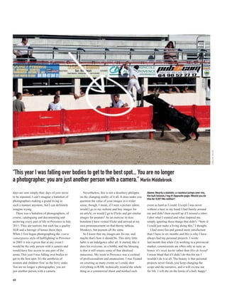 CAROLINE TAYLOR
“This year I was falling over bodies to get to the best spot... You are no longer
a photographer, you are just another person with a camera.” Martin Middlebrook
days are now simply that; days of yore never          Nevertheless, this is not a desultory philippic      Above: Nearly a statistic: a raseteur jumps over me,
to be repeated. I can’t imagine a battalion of     on the changing reality of it all. It does make you     the bull follows, I leg it! Opposite page: Would you do
                                                                                                           this for €20? Me neither!
photographers making a grand living in             question the value of your images in a wider
such a manner anymore, but I can definitely        sense, though. I mean, if I were a picture editor,      event as hard as I could. Except I was never
imagine trying.                                    would I go to my website and buy images for             without a beer in my hand, I had family around
   There was a battalion of photographers, of      an article, or would I go to Flickr and get similar     me and didn’t beat myself up if I missed a sitter;
course, cataloguing and documenting and            images for peanuts? As an exercise in stoic             I shot what I wanted and what inspired me,
archiving every part of life in Provence in July   boredom I have visited Flickr and arrived at my         simply ignoring those things that didn’t. “Now if
2011. They are tourists, but each has a quality    own pronouncement on that thorny tableau.               I could just make a living doing this,” I thought.
SLR and a barrage of lenses these days.            Monkeys, but peanuts all the same.                         I had more fun and gained more satisfaction
When I first began photographing the course           So I know that my images are for me, and             than I have in six months and this is why I have
camarguaise style of bullfighting in Provence      maybe that’s how it should be. This dirty little        always had my personal projects. I wrote
in 2003 it was a given that at any event I         habit is an indulgence after all. It started, like it   last month that when I’m working in a provincial
would be the only person with a camera and         does for everyone, as a hobby, and the blessing         market, commissions are often only as tasty as
would have free access to any part of the          is that it still retains some of that idealised         bones: it’s steak haché rather than filet de boeuf!
arena. This year I was falling over bodies to      innocence. My week in Provence was a cocktail           I swear blind that if I didn’t do this for me I
get to the best spot. It’s the antithesis of       of professionalism and amateurism. I was fixated        wouldn’t do it at all. The beauty is that personal
women and children first’ as the ferry sinks.      on covering as many events as I could, shot             projects never finish, you keep changing the
You are no longer a photographer, you are          everything in RAW, technically treated the whole        scope and the narrative, and it will excuse me
just another person with a camera.                 thing as a commercial shoot and worked each             for life. I will die on the horns of a bull, happy!

40
 