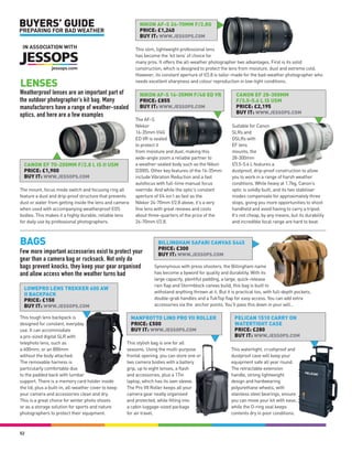 BUYERS’ GUIDE                                               NIKON AF-S 24-70MM F/2.8G
                                                            PRICE: £1,240
PREPARING FOR BAD WEATHER
                                                            BUY IT: WWW.JESSOPS.COM

 IN ASSOCIATION WITH                                      This slim, lightweight professional lens
                                                          has become the ‘kit lens’ of choice for
                                                          many pros. It offers the all-weather photographer two advantages. First is its solid
                                                          construction, which is designed to protect the lens from moisture, dust and extreme cold.
                                                          However, its constant aperture of f/2.8 is tailor-made for the bad-weather photographer who

LENSES                                                    needs excellent sharpness and colour reproduction in low-light conditions.

Weatherproof lenses are an important part of                NIKON AF-S 16-35MM F/4G ED VR                    CANON EF 28-300MM
the outdoor photographer’s kit bag. Many                    PRICE: £855                                      F/3.5-5.6 L IS USM
manufacturers have a range of weather-sealed                BUY IT: WWW.JESSOPS.COM                          PRICE: £2,195
                                                                                                             BUY IT: WWW.JESSOPS.COM
optics, and here are a few examples
                                                          The AF-S
                                                          Nikkor                                           Suitable for Canon
                                                          16-35mm f/4G                                     SLRs and
                                                          ED VR is sealed                                  DSLRs with
                                                          to protect it                                    EF lens
                                                          from moisture and dust, making this              mounts, the
                                                          wide-angle zoom a reliable partner to            28-300mm
  CANON EF 70-200MM F/2.8 L IS II USM                     a weather-sealed body such as the Nikon          f/3.5-5.6 L features a
  PRICE: £1,900                                           D300S. Other key features of the 16-35mm         dustproof, drip-proof construction to allow
  BUY IT: WWW.JESSOPS.COM                                 include Vibration Reduction and a fast           you to work in a range of harsh weather
                                                          autofocus with full-time manual focus            conditions. While heavy at 1.7kg, Canon’s
The mount, focus mode switch and focusing ring all        override. And while the optic’s constant         optic is solidly built, and its two stabiliser
feature a dust and drip-proof structure that prevents     aperture of f/4 isn’t as fast as the             modes compensate for approximately three
dust or water from getting inside the lens and camera     Nikkor 24-70mm f/2.8 above, it’s a very          stops, giving you more opportunities to shoot
when used with accompanying weatherproof EOS              fine lens with great reviews and costs           handheld and avoid having to carry a tripod.
bodies. This makes it a highly durable, reliable lens     about three-quarters of the price of the         It’s not cheap, by any means, but its durability
for daily use by professional photographers.              24-70mm f/2.8.                                   and incredible focal range are hard to beat.



BAGS                                                                 BILLINGHAM SAFARI CANVAS S445
                                                                     PRICE: £300
Few more important accessories exist to protect your                 BUY IT: WWW.JESSOPS.COM
gear than a camera bag or rucksack. Not only do
bags prevent knocks, they keep your gear organised                 Synonymous with press shooters, the Billingham name
and allow access when the weather turns bad                        has become a byword for quality and durability. With its
                                                                   large capacity, plentiful padding, a large, quick-release
                                                                   rain flap and Stormblock canvas build, this bag is built to
  LOWEPRO LENS TREKKER 600 AW
                                                                   withstand anything thrown at it. But it is practical too, with full-depth pockets,
  II BACKPACK
  PRICE: £150                                                      double-grab handles and a TukTop flap for easy access. You can add extra
  BUY IT: WWW.JESSOPS.COM                                          accessories via the anchor points. You’ll pass this down in your will…

This tough lens backpack is                             MANFROTTO LINO PRO VII ROLLER                        PELICAN 1510 CARRY ON
designed for constant, everyday                         PRICE: £500                                          WATERTIGHT CASE
use. It can accommodate                                 BUY IT: WWW.JESSOPS.COM                              PRICE: £280
a pro-sized digital SLR with                                                                                 BUY IT: WWW.JESSOPS.COM
telephoto lens, such as                               This stylish bag is one for all
a 600mm, or an 800mm                                  seasons. Using the multi-purpose                     This watertight, crushproof and
without the body attached.                            frontal opening, you can store one or                dustproof case will keep your
The removable harness is                              two camera bodies with a battery                     equipment safe all year round.
particularly comfortable due                          grip, up to eight lenses, a flash                    The retractable extension
to the padded back with lumbar                        and accessories, plus a 17in                         handle, strong lightweight
support. There is a memory card holder inside         laptop, which has its own sleeve.                    design and hardwearing
the lid, plus a built-in, all-weather cover to keep   The Pro VII Roller keeps all your                    polyurethane wheels, with
your camera and accessories clean and dry.            camera gear neatly organised                         stainless steel bearings, ensure
This is a great choice for winter photo shoots        and protected, while fitting into                    you can move your kit with ease,
or as a storage solution for sports and nature        a cabin luggage-sized package                        while the O-ring seal keeps
photographers to protect their equipment.             for air travel.                                      contents dry in poor conditions.



52
 