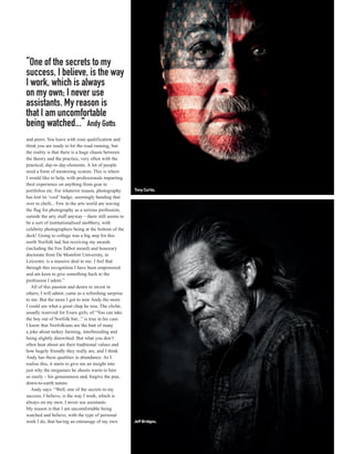 “One of the secrets to my
success, I believe, is the way
I work, which is always
on my own; I never use
assistants. My reason is
that I am uncomfortable
being watched...” Andy Gotts
and peers. You leave with your qualification and
think you are ready to hit the road running, but
the reality is that there is a huge chasm between
the theory and the practice, very often with the
practical, day-to day-elements. A lot of people
need a form of mentoring system. This is where
I would like to help, with professionals imparting
their experience on anything from gear to
portfolios etc. For whatever reason, photography       Tony Curtis.
has lost its ‘cool’ badge, seemingly handing that
over to chefs... Few in the arts world are waving
the flag for photography as a serious profession,
outside the arty stuff anyway – there still seems to
be a sort of institutionalised snobbery, with
celebrity photographers being at the bottom of the
deck! Going to college was a big step for this
north Norfolk lad, but receiving my awards
(including the Fox Talbot award) and honorary
doctorate from De Montfort University, in
Leicester, is a massive deal to me. I feel that
through this recognition I have been empowered
and am keen to give something back to the
profession I adore.”
   All of this passion and desire to invest in
others, I will admit, came as a refreshing surprise
to me. But the more I got to now Andy the more
I could see what a great chap he was. The cliché,
usually reserved for Essex girls, of “You can take
the boy out of Norfolk but...” is true in his case.
I know that Norfolkians are the butt of many
a joke about turkey farming, interbreeding and
being slightly dimwitted. But what you don’t
often hear about are their traditional values and
how hugely friendly they really are, and I think
Andy has these qualities in abundance. As I
realise this, it starts to give me an insight into
just why the megastars he shoots warm to him
so easily – his genuineness and, forgive the pun,
down-to-earth nature.
   Andy says: “Well, one of the secrets to my
success, I believe, is the way I work, which is
always on my own; I never use assistants.
My reason is that I am uncomfortable being
watched and believe, with the type of personal
work I do, that having an entourage of my own          Jeff Bridges.
 