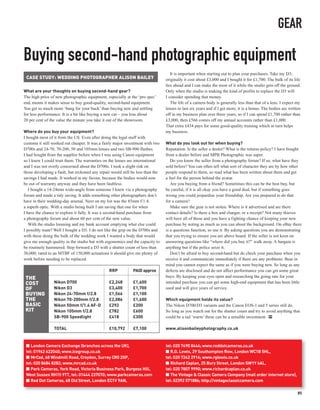 GEAR

Buying second-hand photographic equipment
                                                                                    It is important when starting out to plan your purchases. Take my D3;
 CASE STUDY: WEDDING PHOTOGRAPHER ALISON BAILEY                                  originally it cost about £3,000 and I bought it for £1,700. The bulk of its life
                                                                                 lies ahead and I can make the most of it while the studio gets off the ground.
What are your thoughts on buying second-hand gear?                               Only when the studio is making the kind of profits to replace the D3 will
The high price of new photographic equipment, especially at the ‘pro spec’       I consider spending that money.
end, means it makes sense to buy good-quality, second-hand equipment.               The life of a camera body is generally less than that of a lens. I expect my
You get so much more ‘bang for your buck’ than buying new and settling           lenses to last six years and if I get more, it is a bonus. The bodies are written
for less performance. It is a bit like buying a new car – you lose about         off in my business plan over three years, so if I can spend £1,700 rather than
20 per cent of the value the minute you take it out of the showroom.             £3,000, then £566 comes off my annual accounts rather than £1,000.
                                                                                 That extra £434 pays for some good-quality training which in turn helps
Where do you buy your equipment?                                                 my business.
I bought most of it from the US. Even after doing the legal stuff with
customs it still worked out cheaper. It was a fairly major investment with two   What do you look out for when buying?
D700s and 24-70, 70-200, 50 and 105mm lenses and two SB-900 flashes.             Reputation. Is the seller a dealer? What is the returns policy? I have bought
I had bought from the supplier before when I was using Canon equipment           from a dealer before and MPB Photographic was super.
so I knew I could trust them. The warranties on the lenses are international        Do you know the seller from a photography forum? If so, what have they
and I was not overly concerned about the D700s. I took a slight risk on          sold before? You can often tell what sort of character they are by how other
those developing a fault, but reckoned any repair would still be less than the   people respond to them, so read what has been written about them and get
savings I had made. It worked in my favour, because the bodies would now         a feel for the person behind the avatar.
be out of warranty anyway and they have been faultless.                             Are you buying from a friend? Sometimes this can be the best buy, but
   I bought a 14-24mm wide-angle from someone I knew via a photography           be careful, if it is all okay you have a good deal, but if something goes
forum and made a tidy saving. It adds something other photographers don’t        wrong you could jeopardise your friendship. Are you prepared to do that
have in their wedding-day arsenal. Next on my list was the 85mm f/1.4:           for a camera?
a superb optic. With a studio being built I am saving that one for when             Make sure the gear is not stolen. Where is it advertised and are there
I have the chance to explore it fully. It was a second-hand purchase from        contact details? Is there a box and charger, or a receipt? Not many thieves
a photography forum and about 60 per cent of the new value.                      will have all of those and you have a fighting chance of keeping your new
   With the studio looming and my bank account emptying what else could          purchase by noting as much as you can about the background. On eBay there
I possibly want? Well I bought a D3. I do not like the grip on the D700s and     is a questions function, so use it. By asking questions you are demonstrating
with these doing the bulk of the wedding work I wanted a body that would         that you trying to ensure you are above board. If the seller is not keen on
give me enough quality in the studio but with ergonomics and the capacity to     answering questions like “where did you buy it?” walk away. A bargain is
be routinely hammered. Step forward a D3 with a shutter count of less than       anything but if the police seize it.
30,000; rated to an MTBF of 150,000 actuations it should give me plenty of          Don’t be afraid to buy second-hand but do check your purchase when you
work before needing to be replaced.                                              receive it and communicate immediately if there are any problems. Bear in
                                                                                 mind you cannot expect the same as if you were buying new. So long as any
                                                 RRP          PAID approx        defects are disclosed and do not affect performance you can get some great
 THE                                                                             buys. By keeping your eyes open and researching the going rate for your
 COST            Nikon D700                      £2,248       £1,600             intended purchase you can get some high-end equipment that has been little
 OF              Nikon D3                        £3,400       £1,700             used and will give years of service.
 BUYING          Nikon 24-70mm f/2.8             £1,566       £1,100
 THE             Nikon 70-200mm f/2.8            £2,086       £1,600             Which equipment holds its value?
 BASIC           Nikon 50mm f/1.4 AF-D           £292         £200               The Nikon D700/D3 variants and the Canon EOS-1 and 5 series still do.
 KIT             Nikon 105mm f/2.8               £782         £600               So long as you watch out for the shutter count and try to avoid anything that
                 SB-900 Speedlight               £418         £300               could be a tad ‘warm’ these can be a sensible investment. PP

                 TOTAL                           £10,792      £7,100             www.alisonbaileyphotography.co.uk



 I London Camera Exchange (branches across the UK),                              tel: 020 7490 8444; www.reddotcameras.co.uk
 tel: 01962 622040; www.lcegroup.co.uk                                           I R.G. Lewis, 29 Southampton Row, London WC1B 5HL,
 I MrCad, 68 Windmill Road, Croydon, Surrey CR0 2XP,                             tel: 020 7242 2916; www.rglewis.co.uk
 tel: 020 8684 8282; www.mrcad.co.uk                                             I Richard Caplan, 25 Bury Street, London SW1Y 6AL,
 I Park Cameras, York Road, Victoria Business Park, Burgess Hill,                tel: 020 7807 9990; www.richardcaplan.co.uk
 West Sussex RH15 9TT, tel: 01444 237070; www.parkcameras.com                    I The Vintage & Classic Camera Company (mail order internet store),
 I Red Dot Cameras, 68 Old Street, London EC1V 9AN,                              tel: 02392 571886; http://vintageclassiccamera.com

                                                                                                                                                                85
 