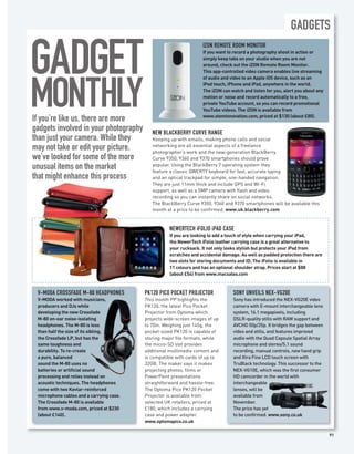 GADGETS


GADGET
                                                                    IZON REMOTE ROOM MONITOR
                                                                    If you want to record a photography shoot in action or
                                                                    simply keep tabs on your studio when you are not
                                                                    around, check out the iZON Remote Room Monitor.
                                                                    This app-controlled video camera enables live streaming
                                                                    of audio and video to an Apple iOS device, such as an




MONTHLY
                                                                    iPod touch, iPhone and iPad, anywhere in the world.
                                                                    The iZON can watch and listen for you, alert you about any
                                                                    motion or noise and record automatically to a free,
                                                                    private YouTube account, so you can record promotional
                                                                    YouTube videos. The iZON is available from
                                                                    www.steminnovation.com, priced at $130 (about £80).
If you’re like us, there are more
gadgets involved in your photography         NEW BLACKBERRY CURVE RANGE
than just your camera. While they            Keeping up with emails, making phone calls and social
                                             networking are all essential aspects of a freelance
may not take or edit your picture,           photographer’s work and the new-generation BlackBerry
we’ve looked for some of the more            Curve 9350, 9360 and 9370 smartphones should prove
                                             popular. Using the BlackBerry 7 operating system they
unusual items on the market                  feature a classic QWERTY keyboard for fast, accurate typing
that might enhance this process              and an optical trackpad for simple, one-handed navigation.
                                             They are just 11mm thick and include GPS and Wi-Fi
                                             support, as well as a 5MP camera with flash and video
                                             recording so you can instantly share on social networks.
                                             The BlackBerry Curve 9350, 9360 and 9370 smartphones will be available this
                                             month at a price to be confirmed. www.uk.blackberry.com



                                                     NEWERTECH iFOLIO iPAD CASE
                                                     If you are looking to add a touch of style when carrying your iPad,
                                                     the NewerTech iFolio leather carrying case is a great alternative to
                                                     your rucksack. It not only looks stylish but protects your iPad from
                                                     scratches and accidental damage. As well as padded protection there are
                                                     two slots for storing documents and ID. The iFolio is available in
                                                     11 colours and has an optional shoulder strap. Prices start at $88
                                                     (about £54) from www.macsales.com



 V-MODA CROSSFADE M-80 HEADPHONES         PK120 PICO POCKET PROJECTOR             SONY UNVEILS NEX-VG20E
 V-MODA worked with musicians,            This month PP highlights the            Sony has introduced the NEX-VG20E video
 producers and DJs while                  PK120, the latest Pico Pocket           camera with E-mount interchangeable lens
 developing the new Crossfade             Projector from Optoma which             system, 16.1 megapixels, including
 M-80 on-ear noise-isolating              projects wide-screen images of up       DSLR-quality stills with RAW support and
 headphones. The M-80 is less             to 70in. Weighing just 145g, the        AVCHD 50p/25p. It bridges the gap between
 than half the size of its sibling,       pocket-sized PK120 is capable of        video and stills, and features improved
 the Crossfade LP, but has the            storing major file formats, while       audio with the Quad Capsule Spatial Array
 same toughness and                       the micro-SD slot provides              microphone and stereo/5.1 sound
 durability. To re-create                 additional multimedia content and       recording, manual controls, new hand grip
 a pure, balanced                         is compatible with cards of up to       and Xtra Fine LCD touch screen with
 sound the M-80 uses no                   32GB. The maker says it makes           TruBlack technology. This successor to the
 batteries or artificial sound            projecting photos, films or             NEX-VG10E, which was the first consumer
 processing and relies instead on         PowerPoint presentations                HD camcorder in the world with
 acoustic techniques. The headphones      straightforward and hassle-free.        interchangeable
 come with two Kevlar-reinforced          The Optoma Pico PK120 Pocket            lenses, will be
 microphone cables and a carrying case.   Projector is available from             available from
 The Crossfade M-80 is available          selected UK retailers, priced at        November.
 from www.v-moda.com, priced at $230      £180, which includes a carrying         The price has yet
 (about £140).                            case and power adapter.                 to be confirmed. www.sony.co.uk
                                          www.optomapico.co.uk

                                                                                                                                 91
 