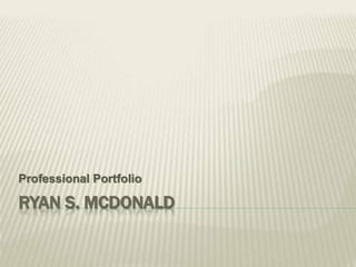 RYAN S. MCDONALD
Professional Portfolio
 