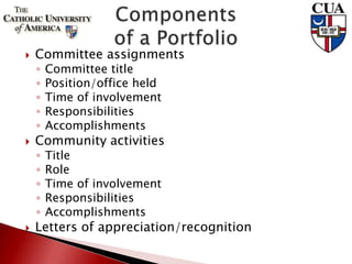  Committee assignments
◦ Committee title
◦ Position/office held
◦ Time of involvement
◦ Responsibilities
◦ Accomplishments
 Community activities
◦ Title
◦ Role
◦ Time of involvement
◦ Responsibilities
◦ Accomplishments
 Letters of appreciation/recognition
 