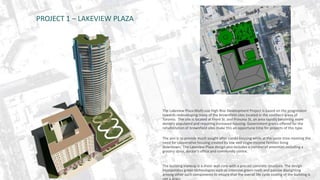 PROJECT 1 – LAKEVIEW PLAZA 
The Lakeview Plaza Multi-use High Rise Development Project is based on the progression 
towards redeveloping many of the brownfield sites located in the southern areas of 
Toronto. The site is located at Front St. and Princess St, an area rapidly becoming more 
densely populated and requiring increased housing. Government grants offered for the 
rehabilitation of brownfield sites make this an opportune time for projects of this type. 
The aim is to provide much sought after condo housing while at the same time meeting the 
need for cooperative housing created by low and single-income families living 
downtown. The Lakeview Plaza design also includes a number of amenities including a 
grocery store, doctor’s office and community centre. 
The building makeup is a sheer wall core with a precast concrete structure. The design 
incorporates green technologies such as intensive green roofs and passive daylighting 
among other such components to ensure that the overall life cycle costing of the building is 
not a drain. 
 