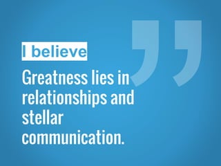 Greatness lies in
relationships and
stellar
communication.
I believe
 
