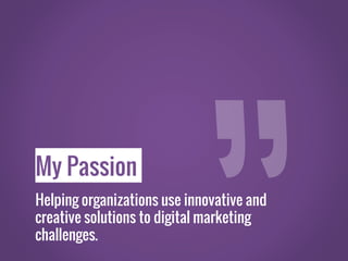 My Passion
Helping organizations use innovative and
creative solutions to digital marketing
challenges.
 