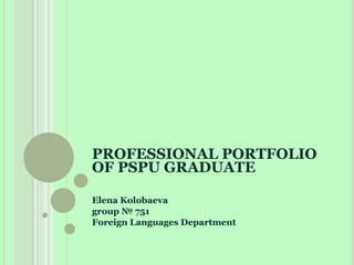 PROFESSIONAL PORTFOLIO OF PSPU GRADUATE Elena Kolobaeva group  № 751 Foreign Languages Department 