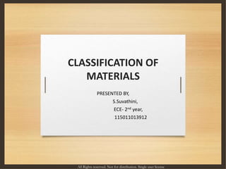 CLASSIFICATION OF
MATERIALS
PRESENTED BY,
S.Suvathini,
ECE- 2nd year,
115011013912
All Rights reserved. Not for distribution. Single user license
 